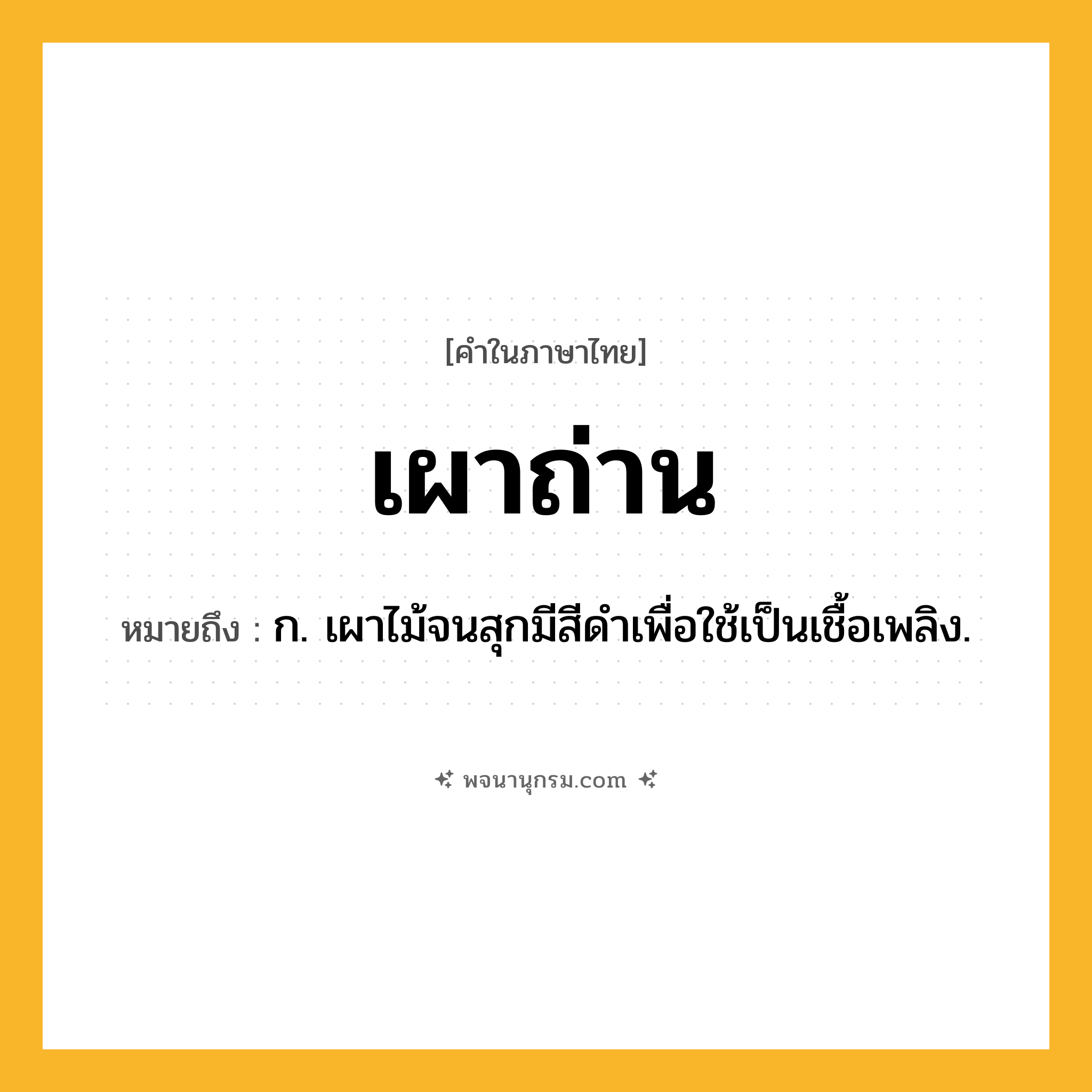 เผาถ่าน ความหมาย หมายถึงอะไร?, คำในภาษาไทย เผาถ่าน หมายถึง ก. เผาไม้จนสุกมีสีดำเพื่อใช้เป็นเชื้อเพลิง.