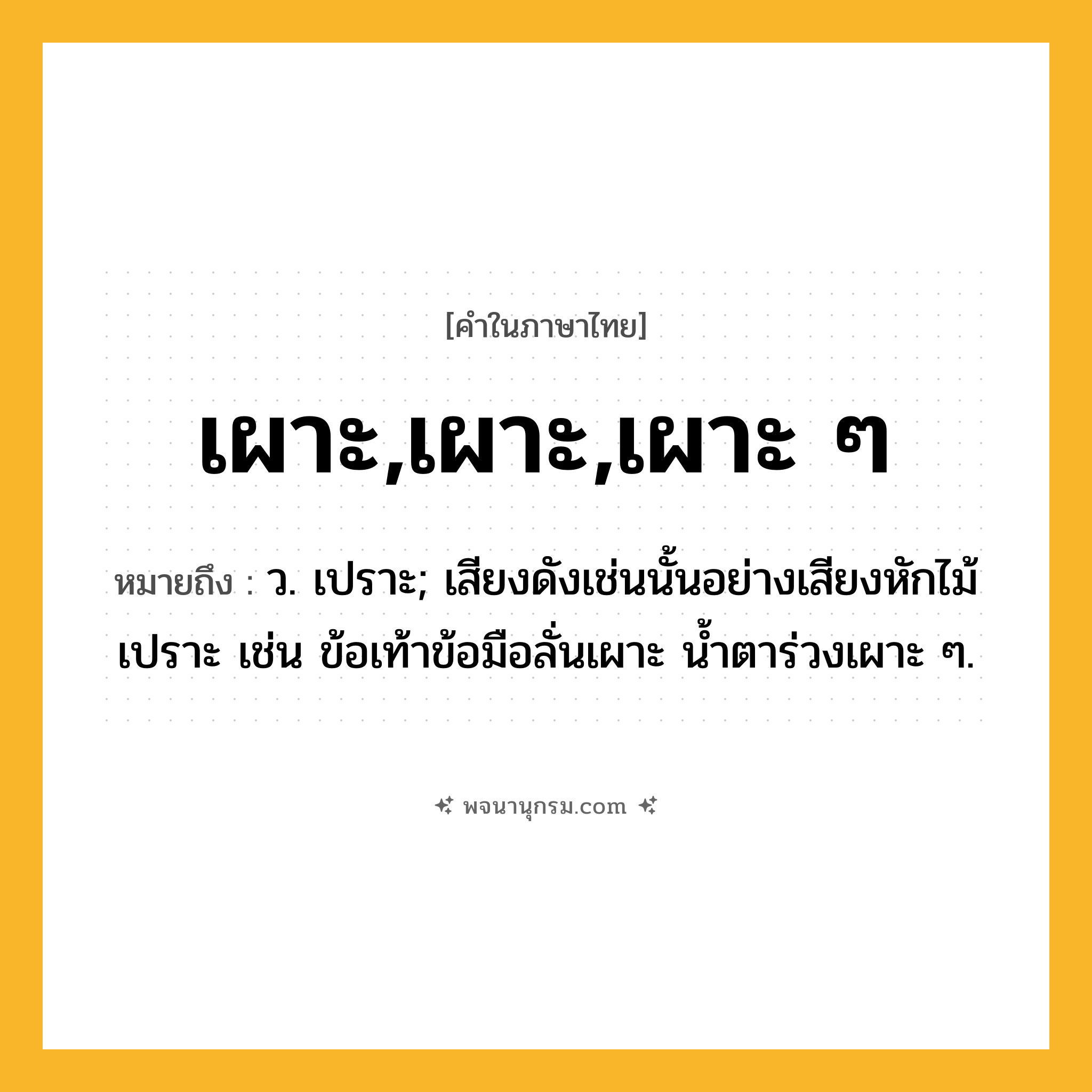 เผาะ,เผาะ,เผาะ ๆ ความหมาย หมายถึงอะไร?, คำในภาษาไทย เผาะ,เผาะ,เผาะ ๆ หมายถึง ว. เปราะ; เสียงดังเช่นนั้นอย่างเสียงหักไม้เปราะ เช่น ข้อเท้าข้อมือลั่นเผาะ น้ำตาร่วงเผาะ ๆ.