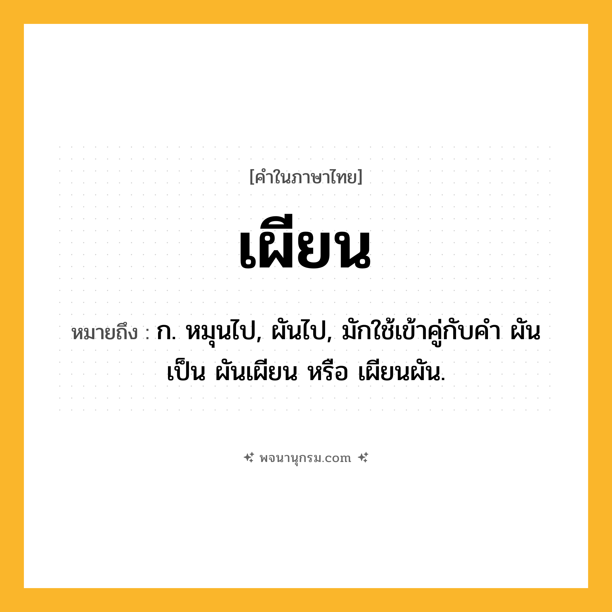 เผียน ความหมาย หมายถึงอะไร?, คำในภาษาไทย เผียน หมายถึง ก. หมุนไป, ผันไป, มักใช้เข้าคู่กับคำ ผัน เป็น ผันเผียน หรือ เผียนผัน.