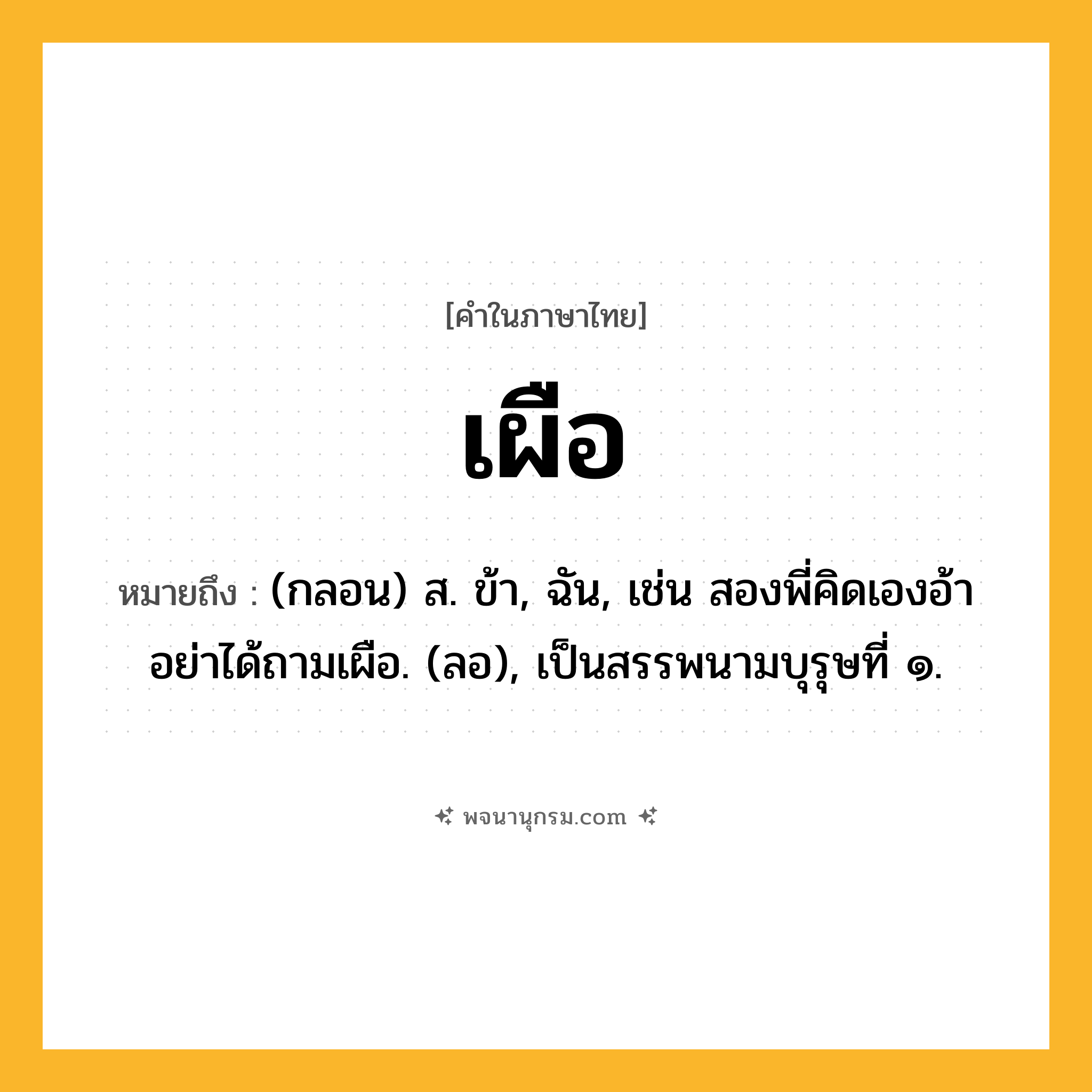 เผือ ความหมาย หมายถึงอะไร?, คำในภาษาไทย เผือ หมายถึง (กลอน) ส. ข้า, ฉัน, เช่น สองพี่คิดเองอ้า อย่าได้ถามเผือ. (ลอ), เป็นสรรพนามบุรุษที่ ๑.