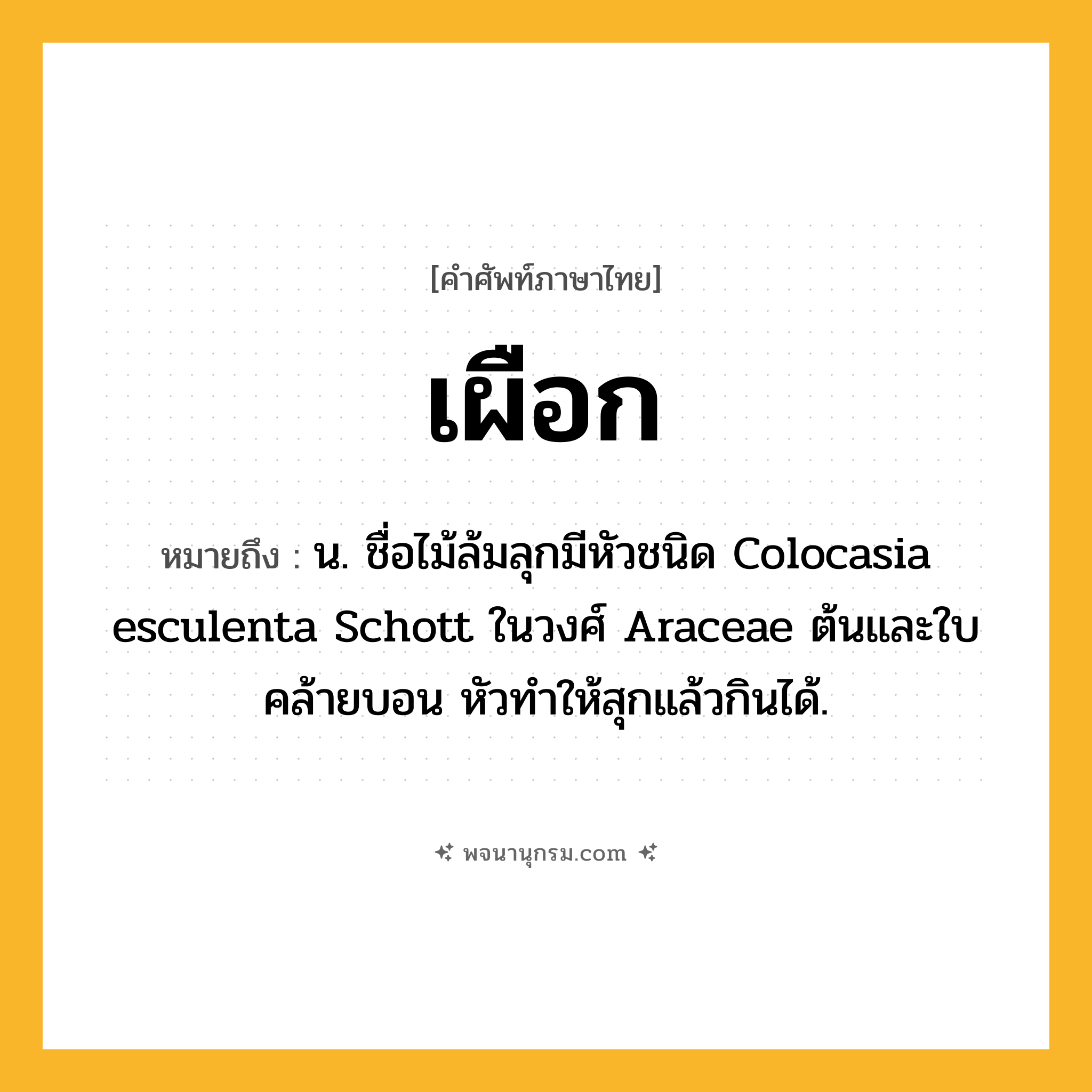 เผือก ความหมาย หมายถึงอะไร?, คำในภาษาไทย เผือก หมายถึง น. ชื่อไม้ล้มลุกมีหัวชนิด Colocasia esculenta Schott ในวงศ์ Araceae ต้นและใบคล้ายบอน หัวทําให้สุกแล้วกินได้.