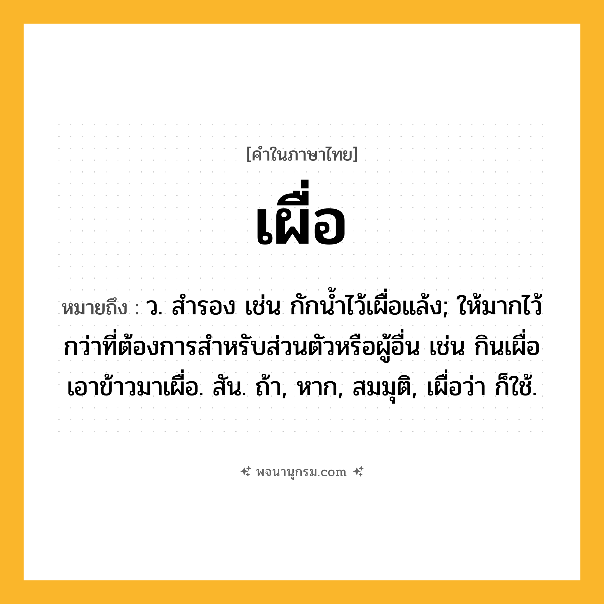เผื่อ ความหมาย หมายถึงอะไร?, คำในภาษาไทย เผื่อ หมายถึง ว. สํารอง เช่น กักนํ้าไว้เผื่อแล้ง; ให้มากไว้กว่าที่ต้องการสําหรับส่วนตัวหรือผู้อื่น เช่น กินเผื่อ เอาข้าวมาเผื่อ. สัน. ถ้า, หาก, สมมุติ, เผื่อว่า ก็ใช้.