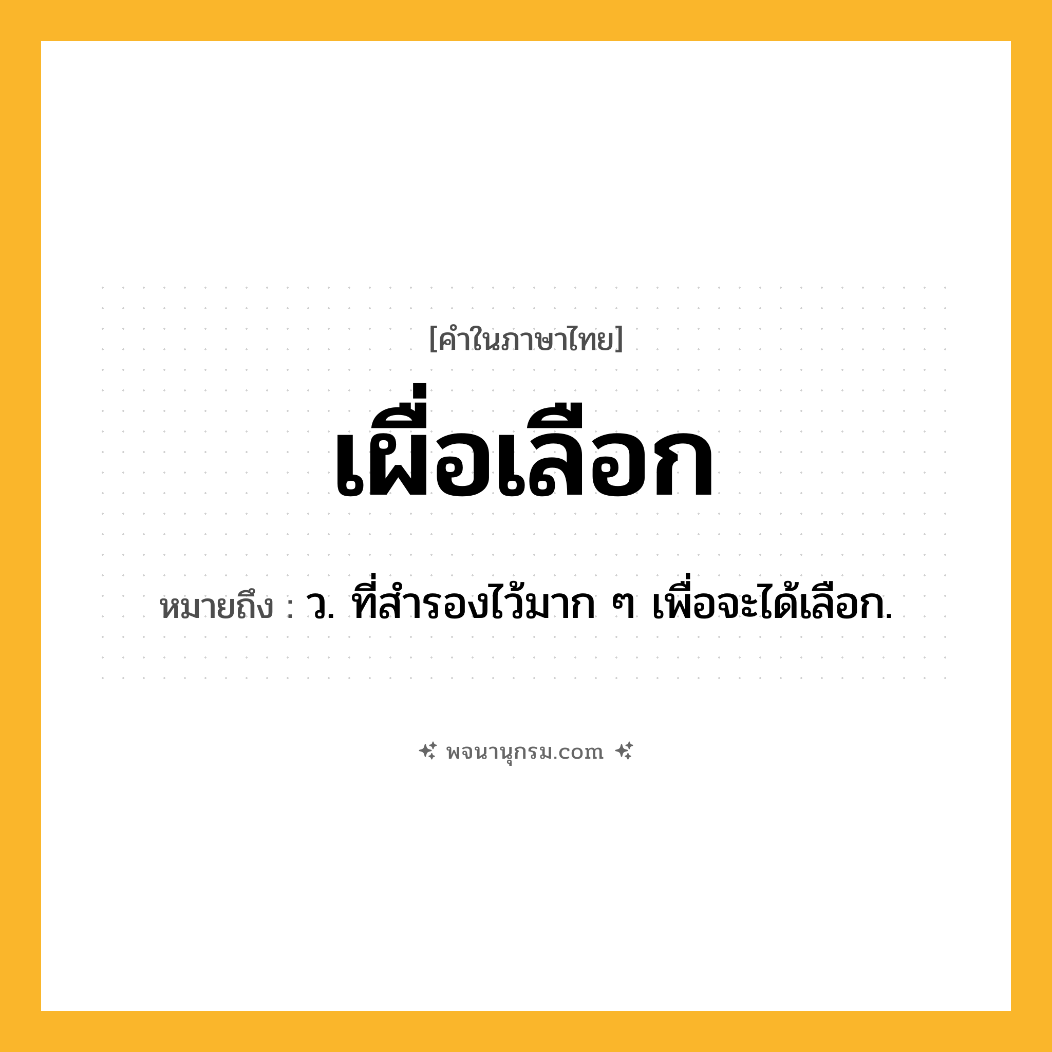 เผื่อเลือก ความหมาย หมายถึงอะไร?, คำในภาษาไทย เผื่อเลือก หมายถึง ว. ที่สำรองไว้มาก ๆ เพื่อจะได้เลือก.