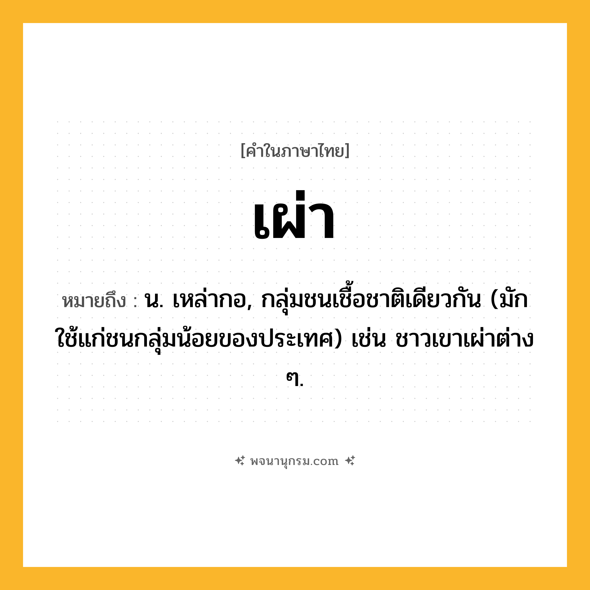 เผ่า ความหมาย หมายถึงอะไร?, คำในภาษาไทย เผ่า หมายถึง น. เหล่ากอ, กลุ่มชนเชื้อชาติเดียวกัน (มักใช้แก่ชนกลุ่มน้อยของประเทศ) เช่น ชาวเขาเผ่าต่าง ๆ.