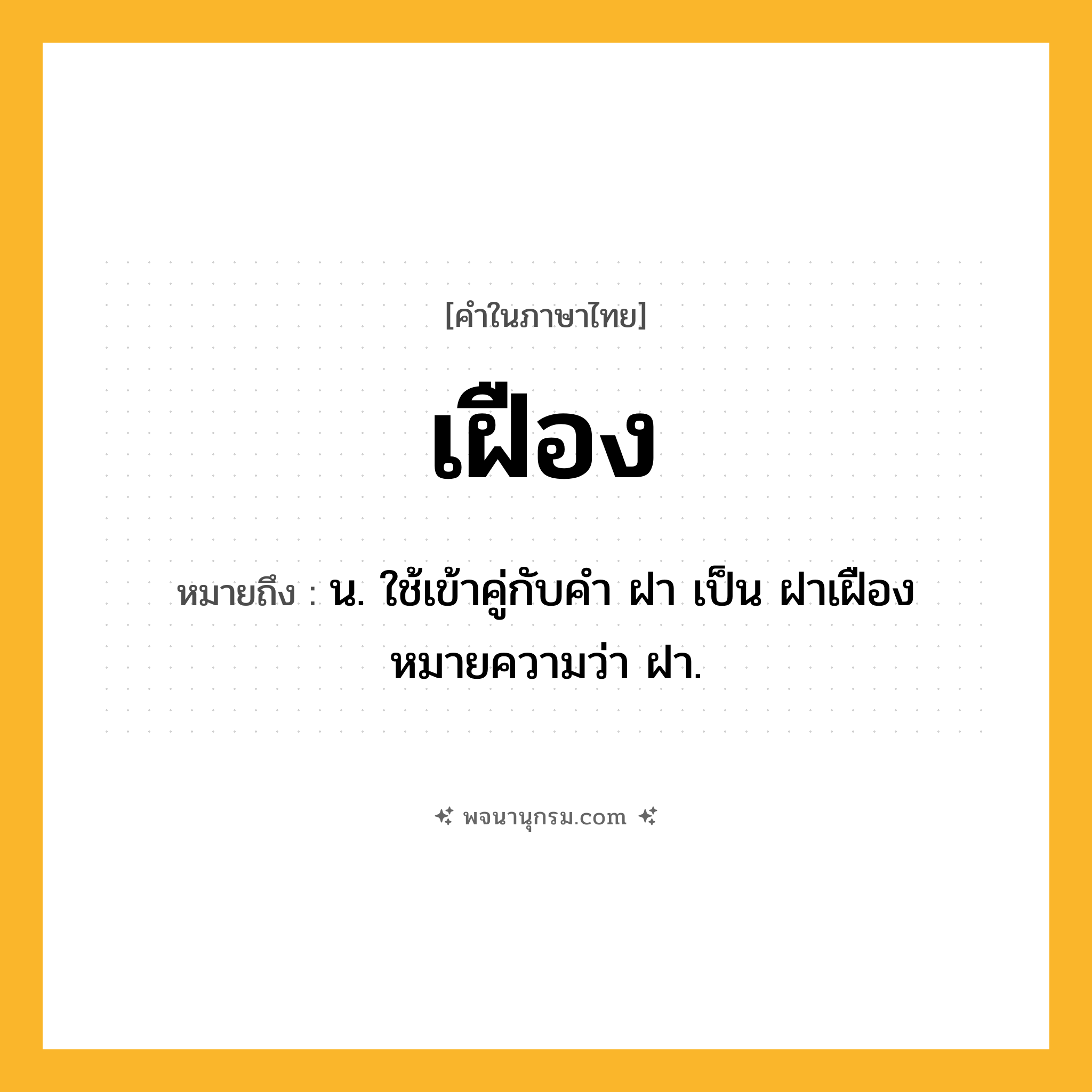 เฝือง ความหมาย หมายถึงอะไร?, คำในภาษาไทย เฝือง หมายถึง น. ใช้เข้าคู่กับคํา ฝา เป็น ฝาเฝือง หมายความว่า ฝา.