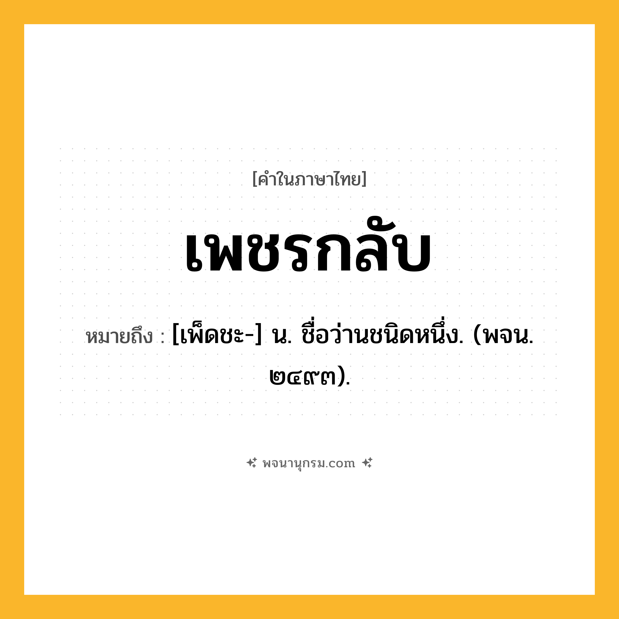 เพชรกลับ ความหมาย หมายถึงอะไร?, คำในภาษาไทย เพชรกลับ หมายถึง [เพ็ดชะ-] น. ชื่อว่านชนิดหนึ่ง. (พจน. ๒๔๙๓).