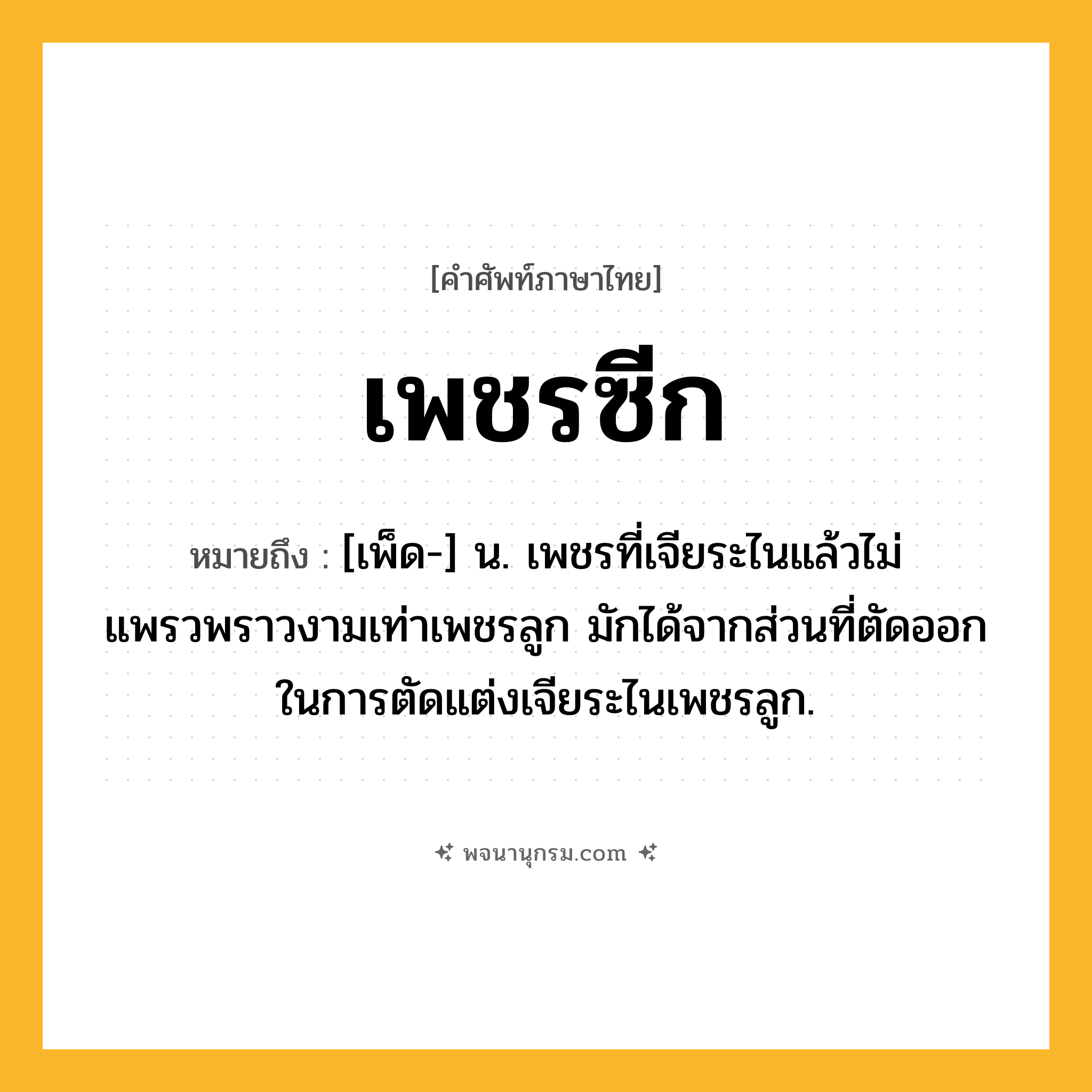 เพชรซีก ความหมาย หมายถึงอะไร?, คำในภาษาไทย เพชรซีก หมายถึง [เพ็ด-] น. เพชรที่เจียระไนแล้วไม่แพรวพราวงามเท่าเพชรลูก มักได้จากส่วนที่ตัดออกในการตัดแต่งเจียระไนเพชรลูก.