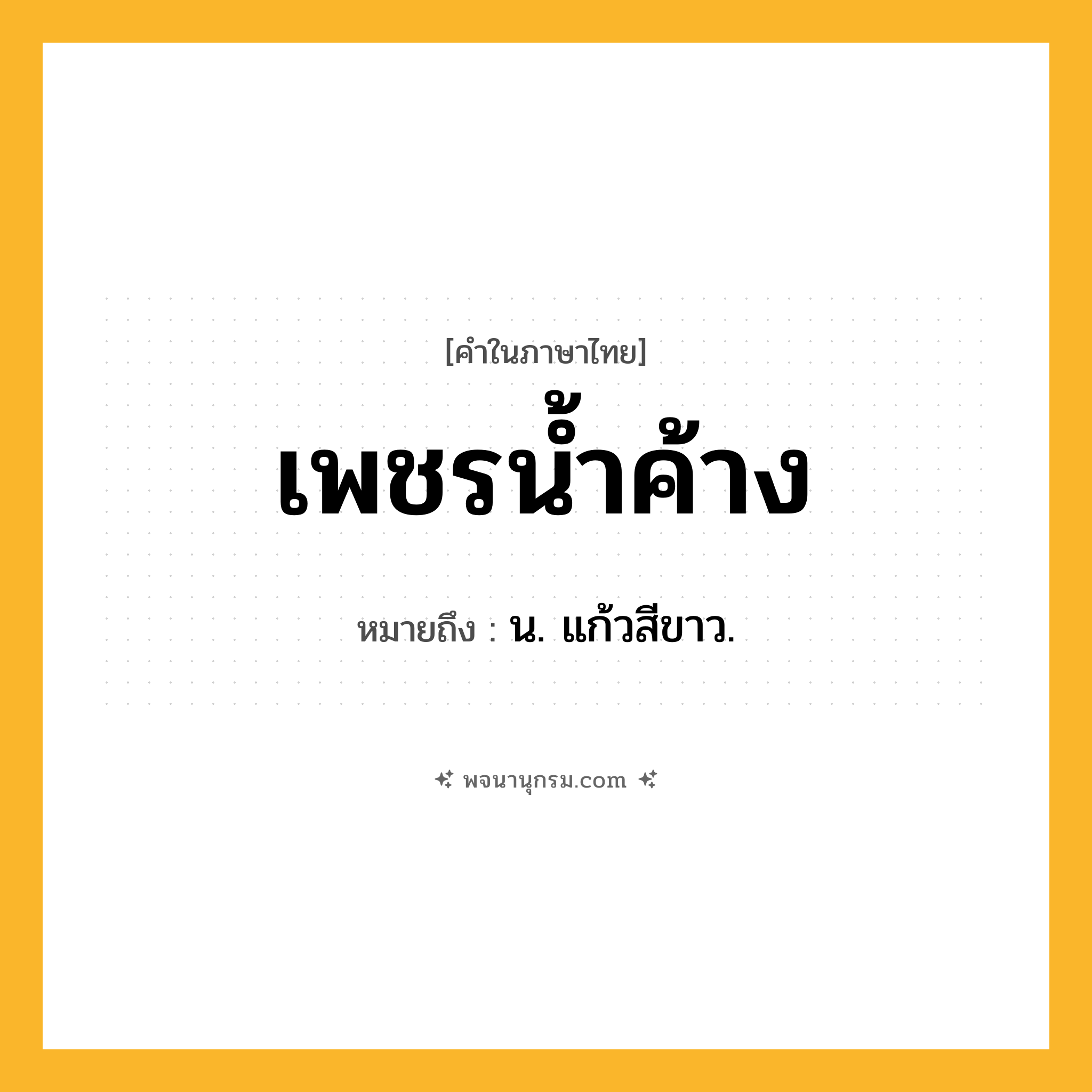 เพชรน้ำค้าง ความหมาย หมายถึงอะไร?, คำในภาษาไทย เพชรน้ำค้าง หมายถึง น. แก้วสีขาว.