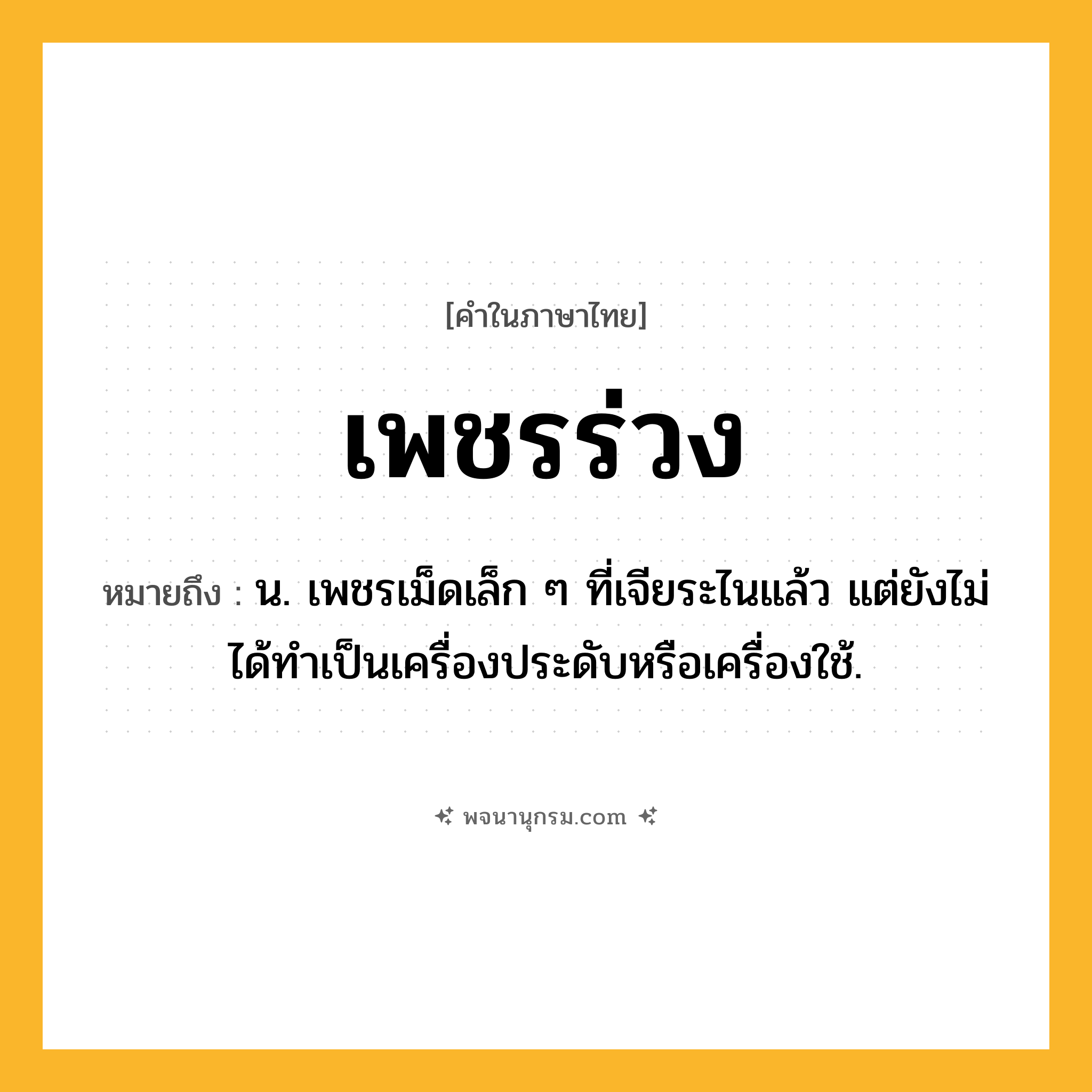 เพชรร่วง ความหมาย หมายถึงอะไร?, คำในภาษาไทย เพชรร่วง หมายถึง น. เพชรเม็ดเล็ก ๆ ที่เจียระไนแล้ว แต่ยังไม่ได้ทําเป็นเครื่องประดับหรือเครื่องใช้.