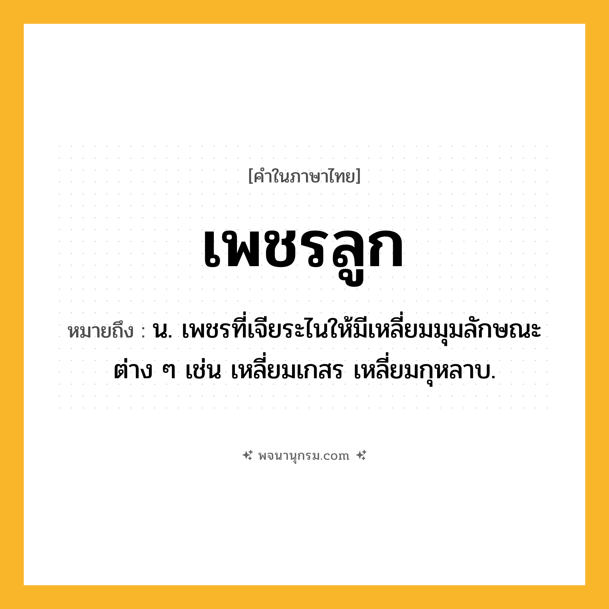 เพชรลูก ความหมาย หมายถึงอะไร?, คำในภาษาไทย เพชรลูก หมายถึง น. เพชรที่เจียระไนให้มีเหลี่ยมมุมลักษณะต่าง ๆ เช่น เหลี่ยมเกสร เหลี่ยมกุหลาบ.
