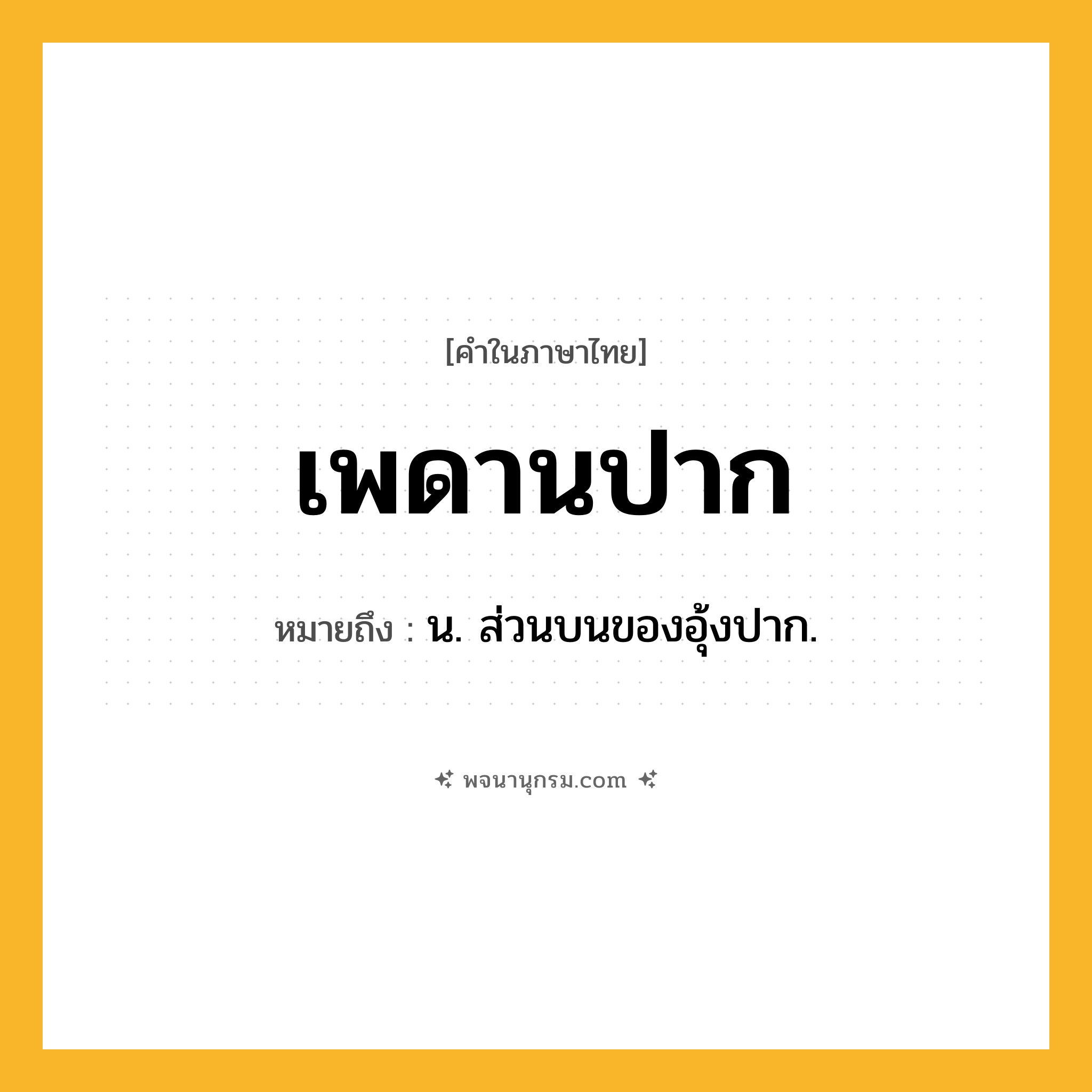 เพดานปาก ความหมาย หมายถึงอะไร?, คำในภาษาไทย เพดานปาก หมายถึง น. ส่วนบนของอุ้งปาก.