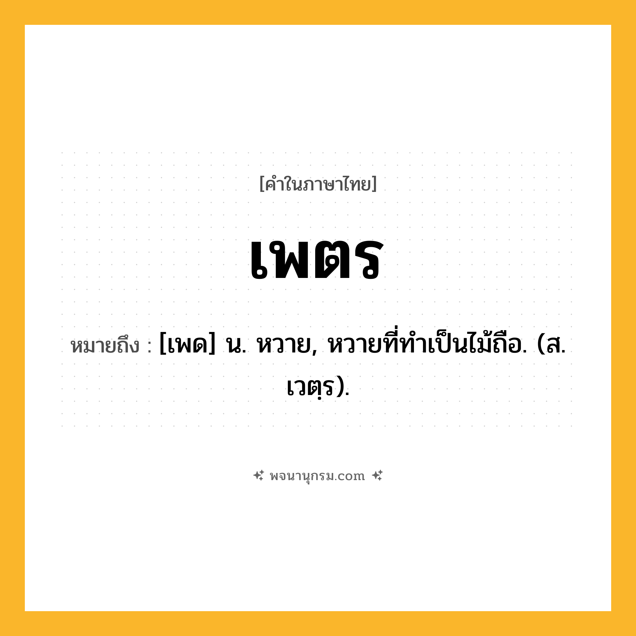 เพตร ความหมาย หมายถึงอะไร?, คำในภาษาไทย เพตร หมายถึง [เพด] น. หวาย, หวายที่ทําเป็นไม้ถือ. (ส. เวตฺร).