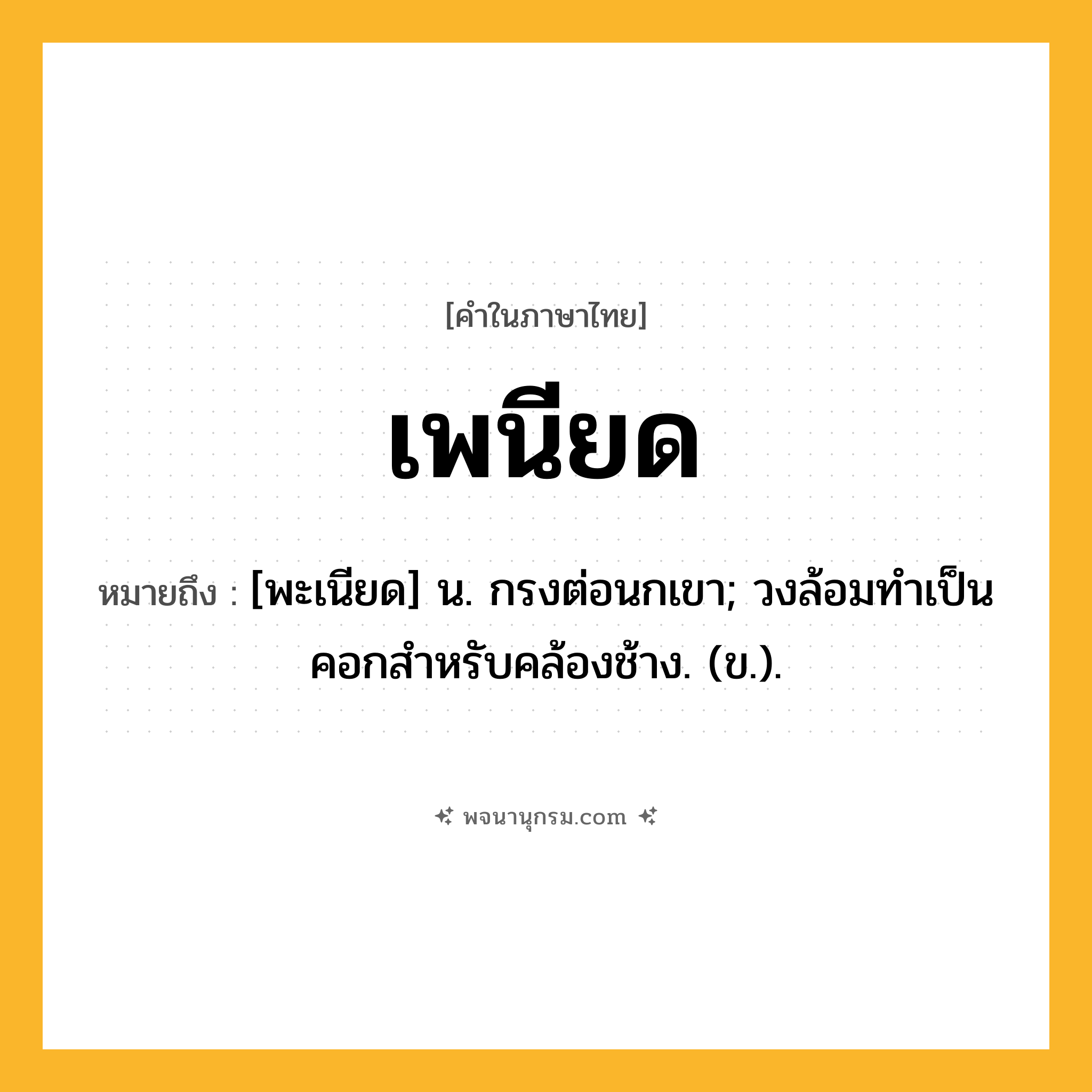 เพนียด ความหมาย หมายถึงอะไร?, คำในภาษาไทย เพนียด หมายถึง [พะเนียด] น. กรงต่อนกเขา; วงล้อมทําเป็นคอกสําหรับคล้องช้าง. (ข.).