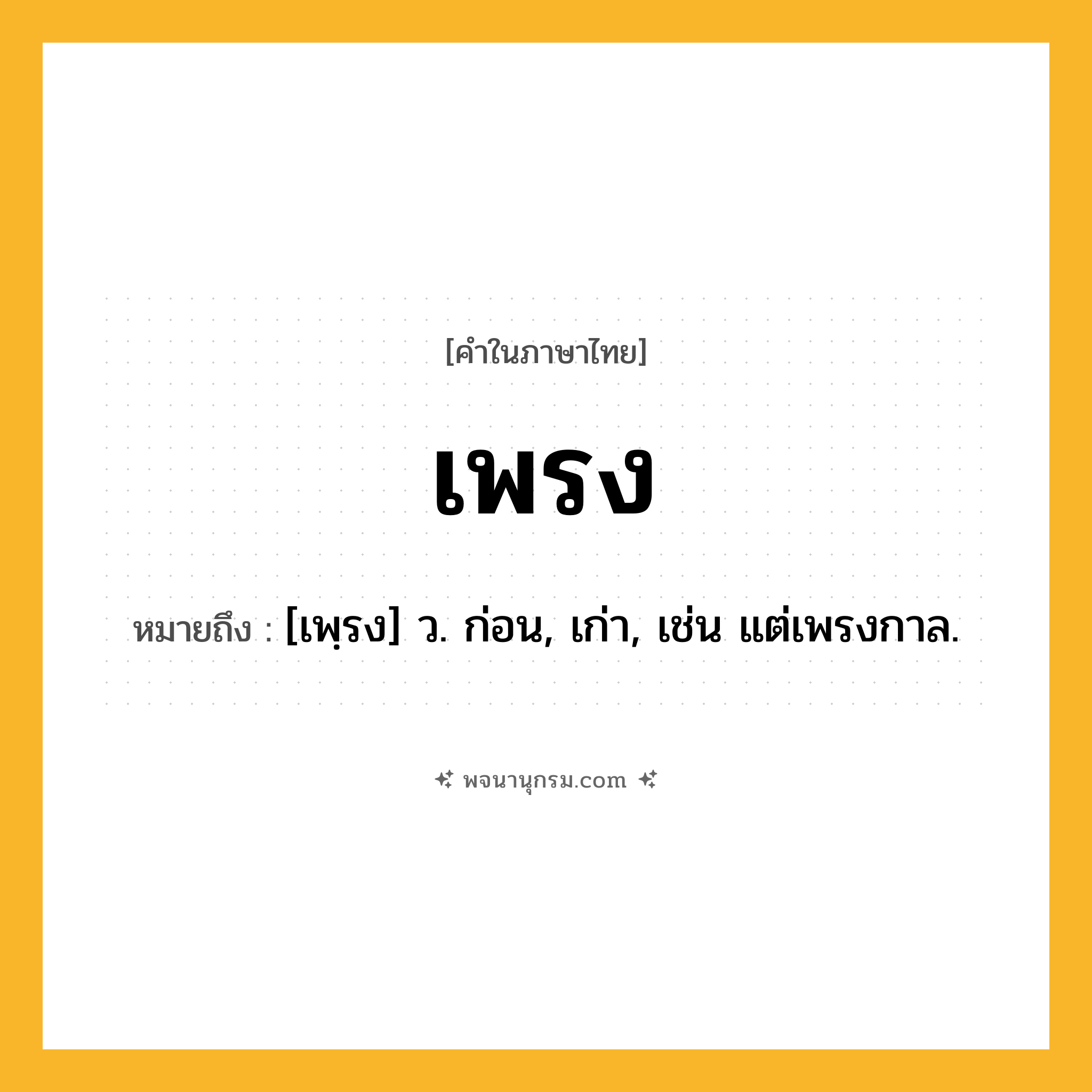 เพรง ความหมาย หมายถึงอะไร?, คำในภาษาไทย เพรง หมายถึง [เพฺรง] ว. ก่อน, เก่า, เช่น แต่เพรงกาล.