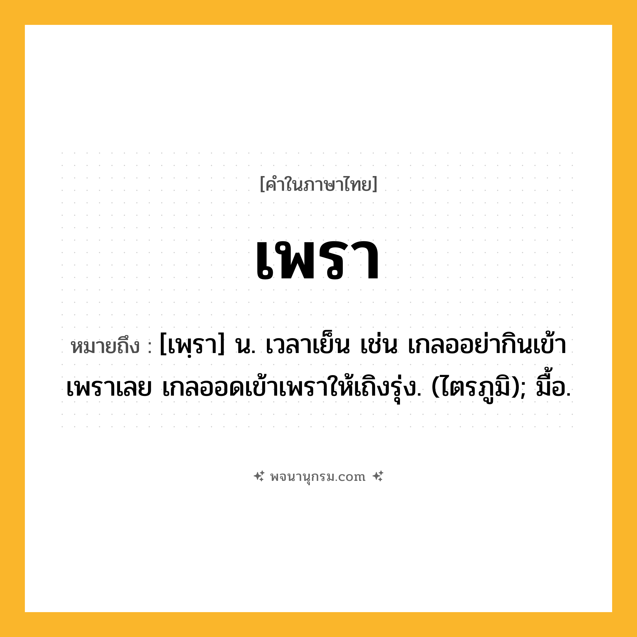 เพรา ความหมาย หมายถึงอะไร?, คำในภาษาไทย เพรา หมายถึง [เพฺรา] น. เวลาเย็น เช่น เกลออย่ากินเข้าเพราเลย เกลออดเข้าเพราให้เถิงรุ่ง. (ไตรภูมิ); มื้อ.