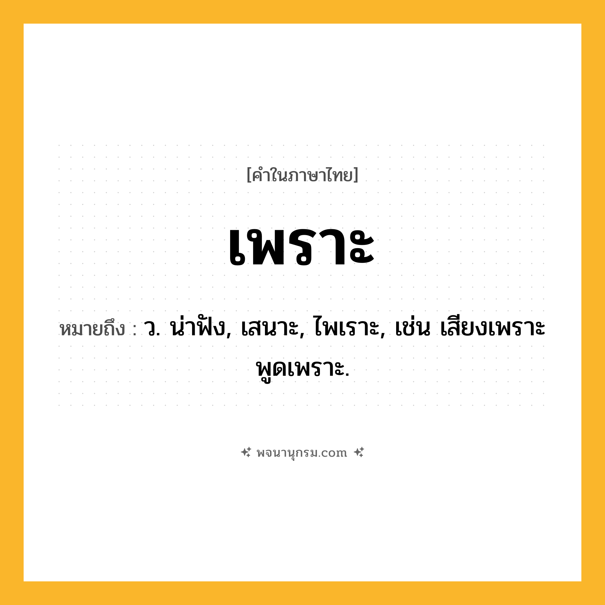 เพราะ ความหมาย หมายถึงอะไร?, คำในภาษาไทย เพราะ หมายถึง ว. น่าฟัง, เสนาะ, ไพเราะ, เช่น เสียงเพราะ พูดเพราะ.