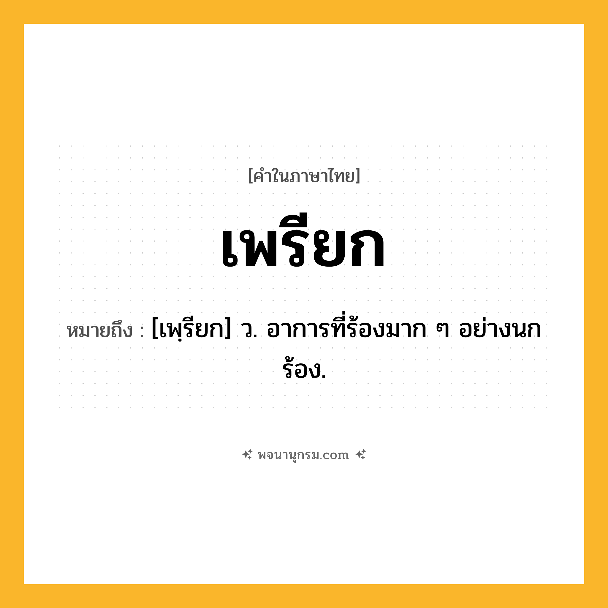 เพรียก ความหมาย หมายถึงอะไร?, คำในภาษาไทย เพรียก หมายถึง [เพฺรียก] ว. อาการที่ร้องมาก ๆ อย่างนกร้อง.