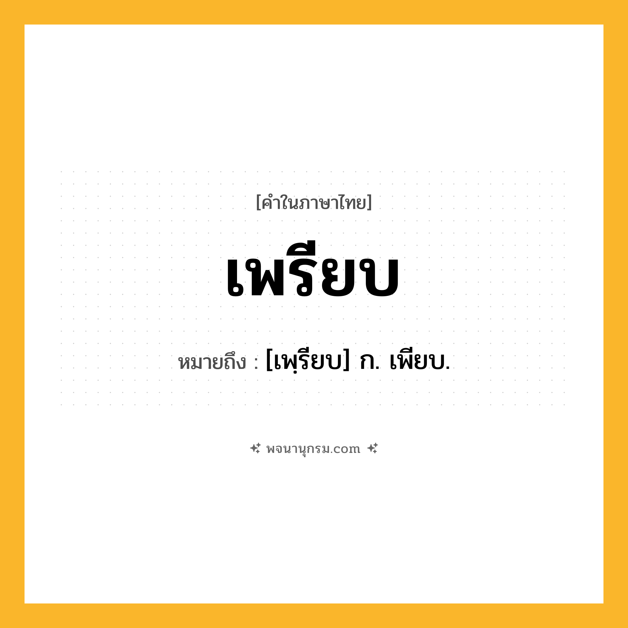 เพรียบ ความหมาย หมายถึงอะไร?, คำในภาษาไทย เพรียบ หมายถึง [เพฺรียบ] ก. เพียบ.
