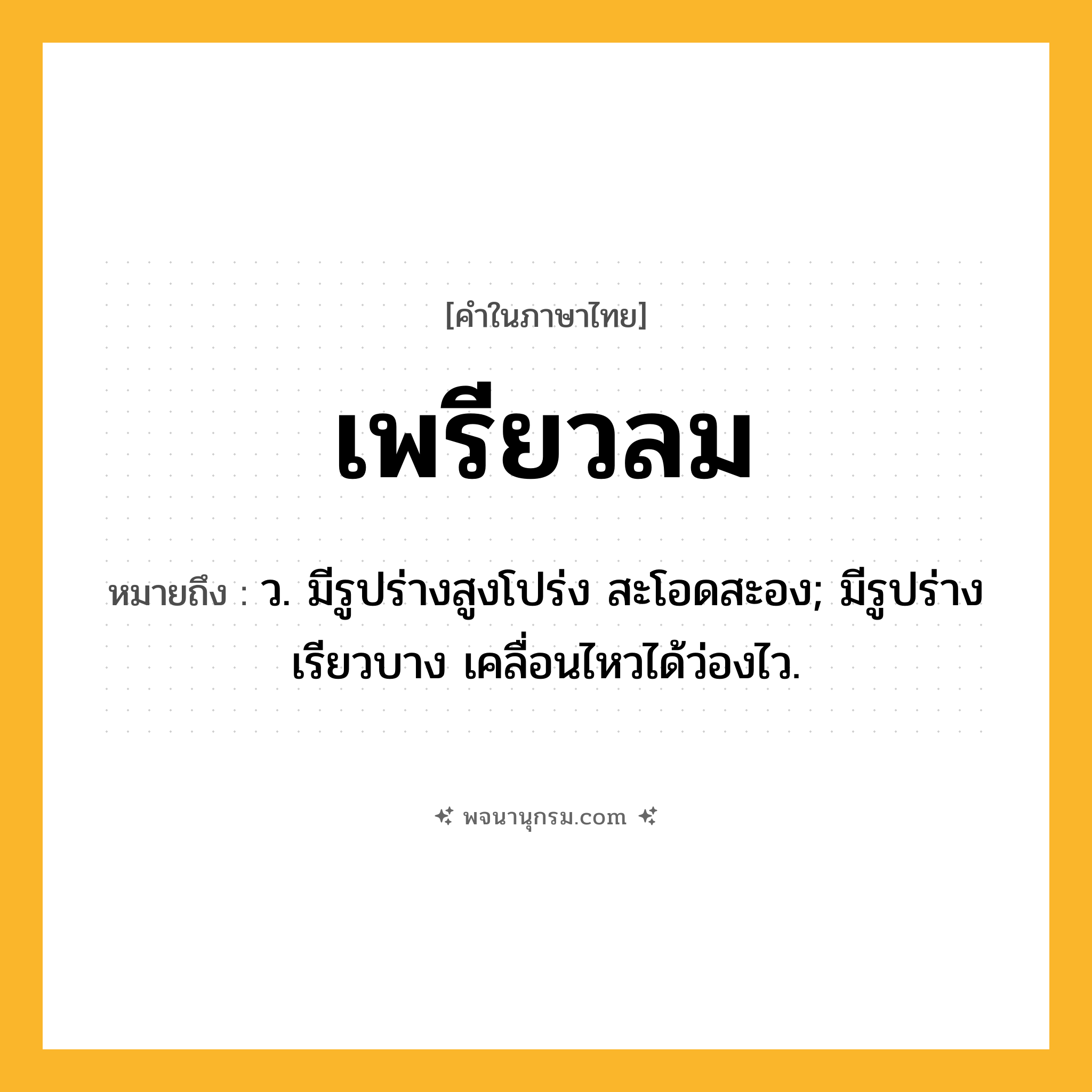 เพรียวลม ความหมาย หมายถึงอะไร?, คำในภาษาไทย เพรียวลม หมายถึง ว. มีรูปร่างสูงโปร่ง สะโอดสะอง; มีรูปร่างเรียวบาง เคลื่อนไหวได้ว่องไว.