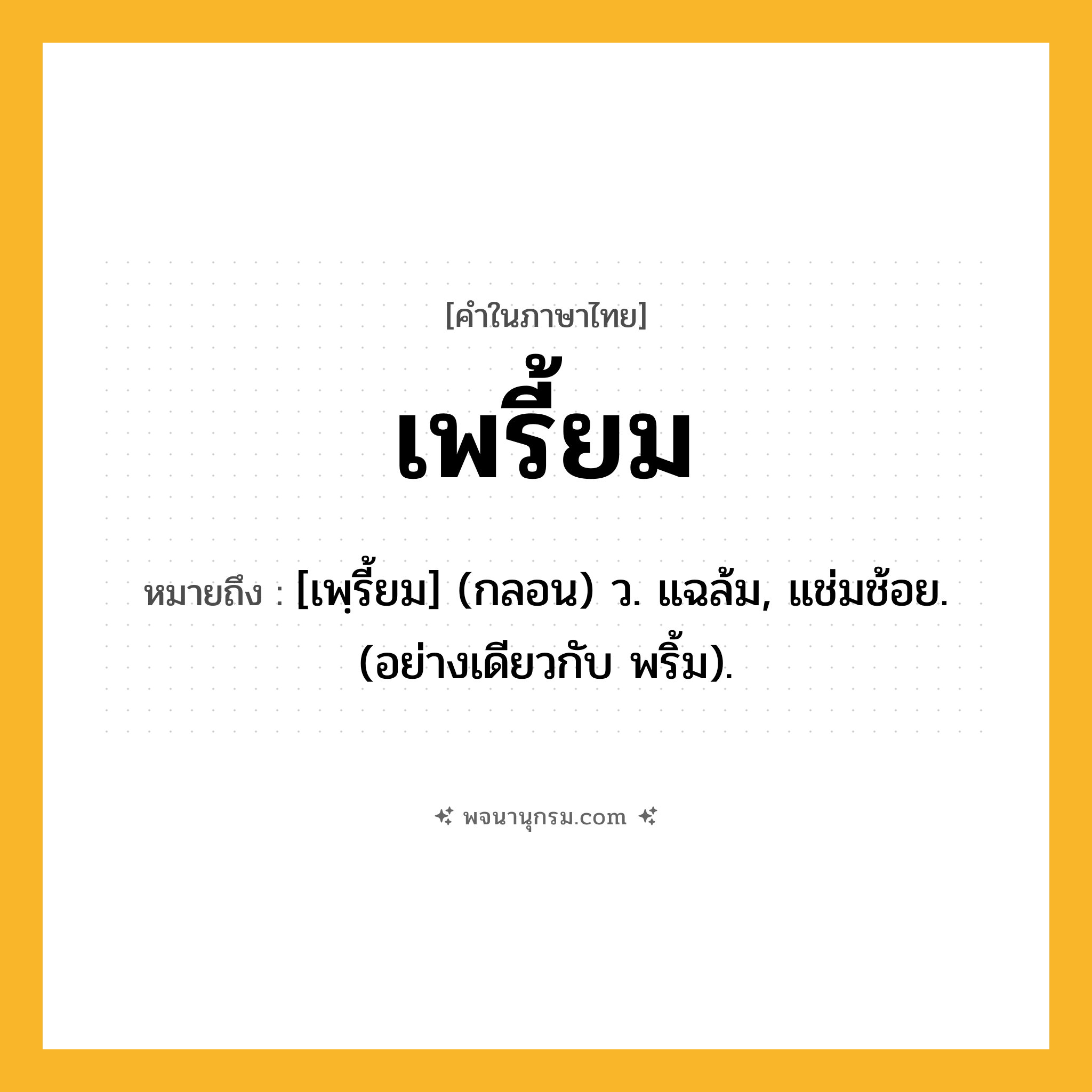 เพรี้ยม ความหมาย หมายถึงอะไร?, คำในภาษาไทย เพรี้ยม หมายถึง [เพฺรี้ยม] (กลอน) ว. แฉล้ม, แช่มช้อย. (อย่างเดียวกับ พริ้ม).