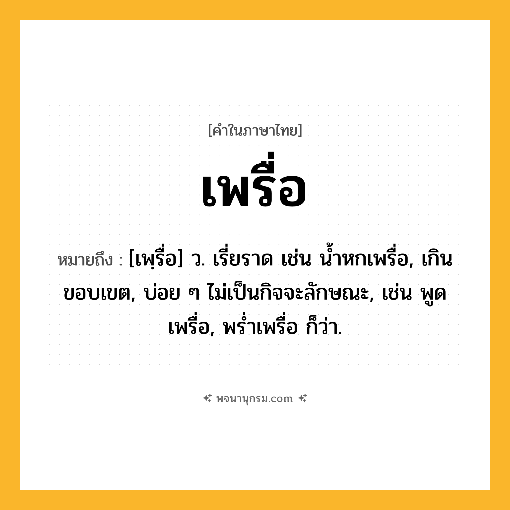 เพรื่อ ความหมาย หมายถึงอะไร?, คำในภาษาไทย เพรื่อ หมายถึง [เพฺรื่อ] ว. เรี่ยราด เช่น น้ำหกเพรื่อ, เกินขอบเขต, บ่อย ๆ ไม่เป็นกิจจะลักษณะ, เช่น พูดเพรื่อ, พร่ำเพรื่อ ก็ว่า.