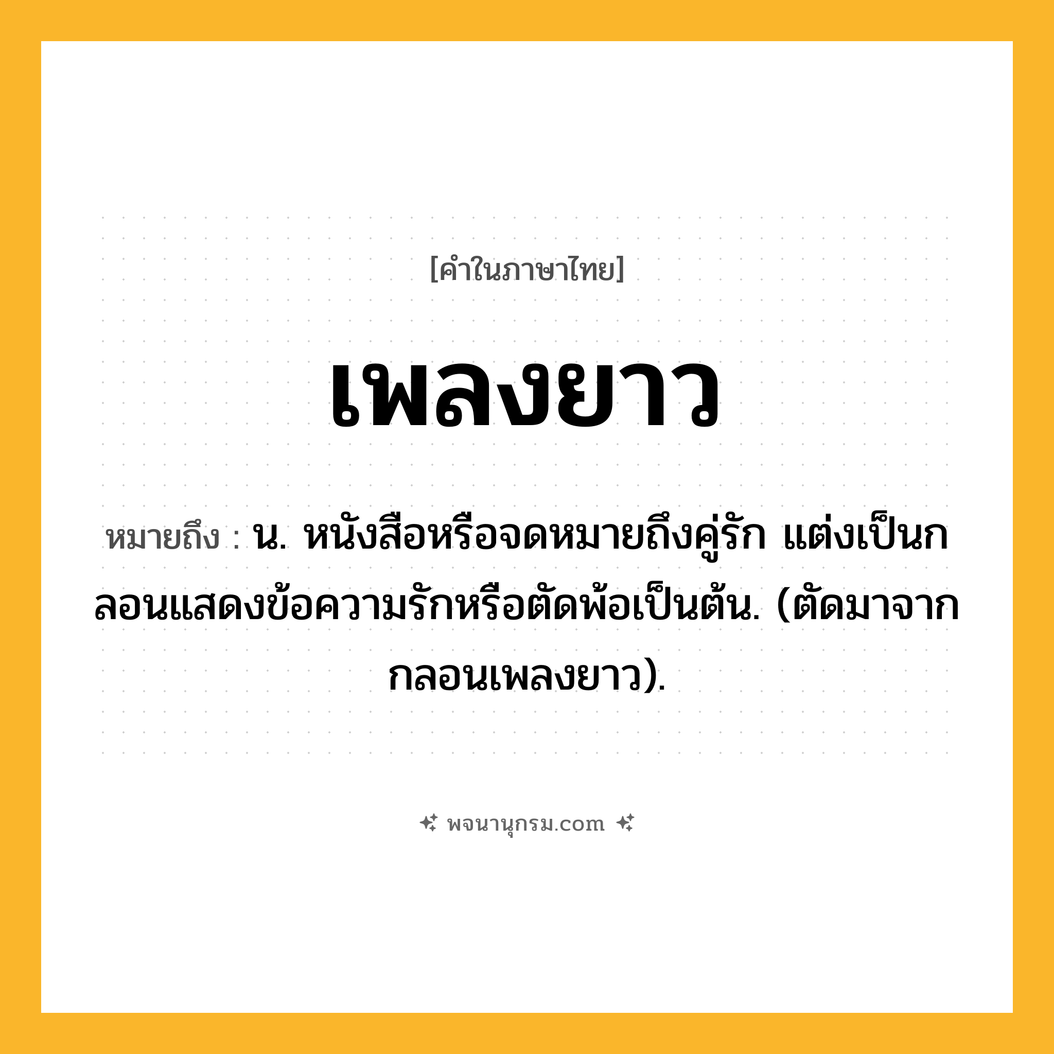 เพลงยาว ความหมาย หมายถึงอะไร?, คำในภาษาไทย เพลงยาว หมายถึง น. หนังสือหรือจดหมายถึงคู่รัก แต่งเป็นกลอนแสดงข้อความรักหรือตัดพ้อเป็นต้น. (ตัดมาจาก กลอนเพลงยาว).