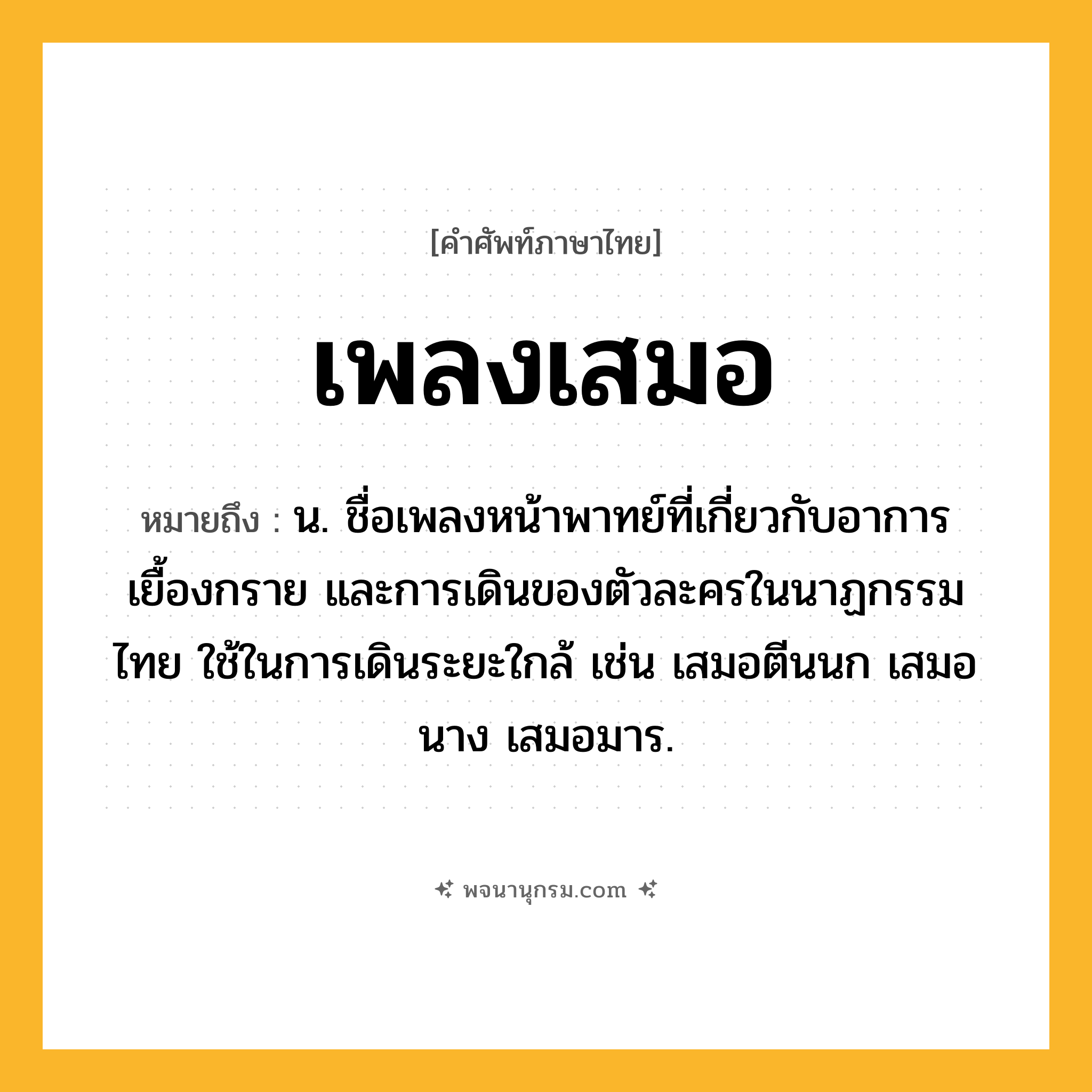 เพลงเสมอ ความหมาย หมายถึงอะไร?, คำในภาษาไทย เพลงเสมอ หมายถึง น. ชื่อเพลงหน้าพาทย์ที่เกี่ยวกับอาการเยื้องกราย และการเดินของตัวละครในนาฏกรรมไทย ใช้ในการเดินระยะใกล้ เช่น เสมอตีนนก เสมอนาง เสมอมาร.