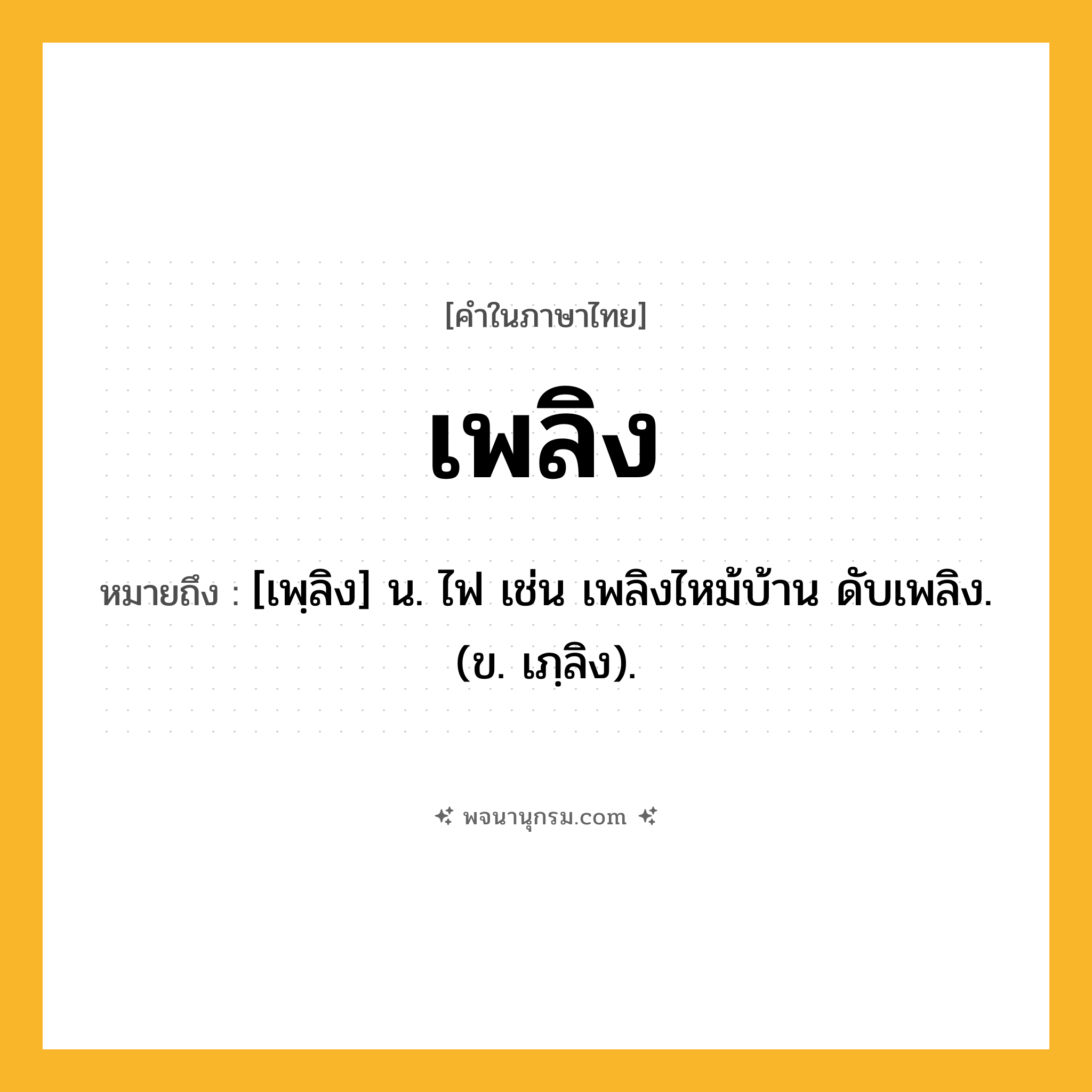 เพลิง ความหมาย หมายถึงอะไร?, คำในภาษาไทย เพลิง หมายถึง [เพฺลิง] น. ไฟ เช่น เพลิงไหม้บ้าน ดับเพลิง. (ข. เภฺลิง).