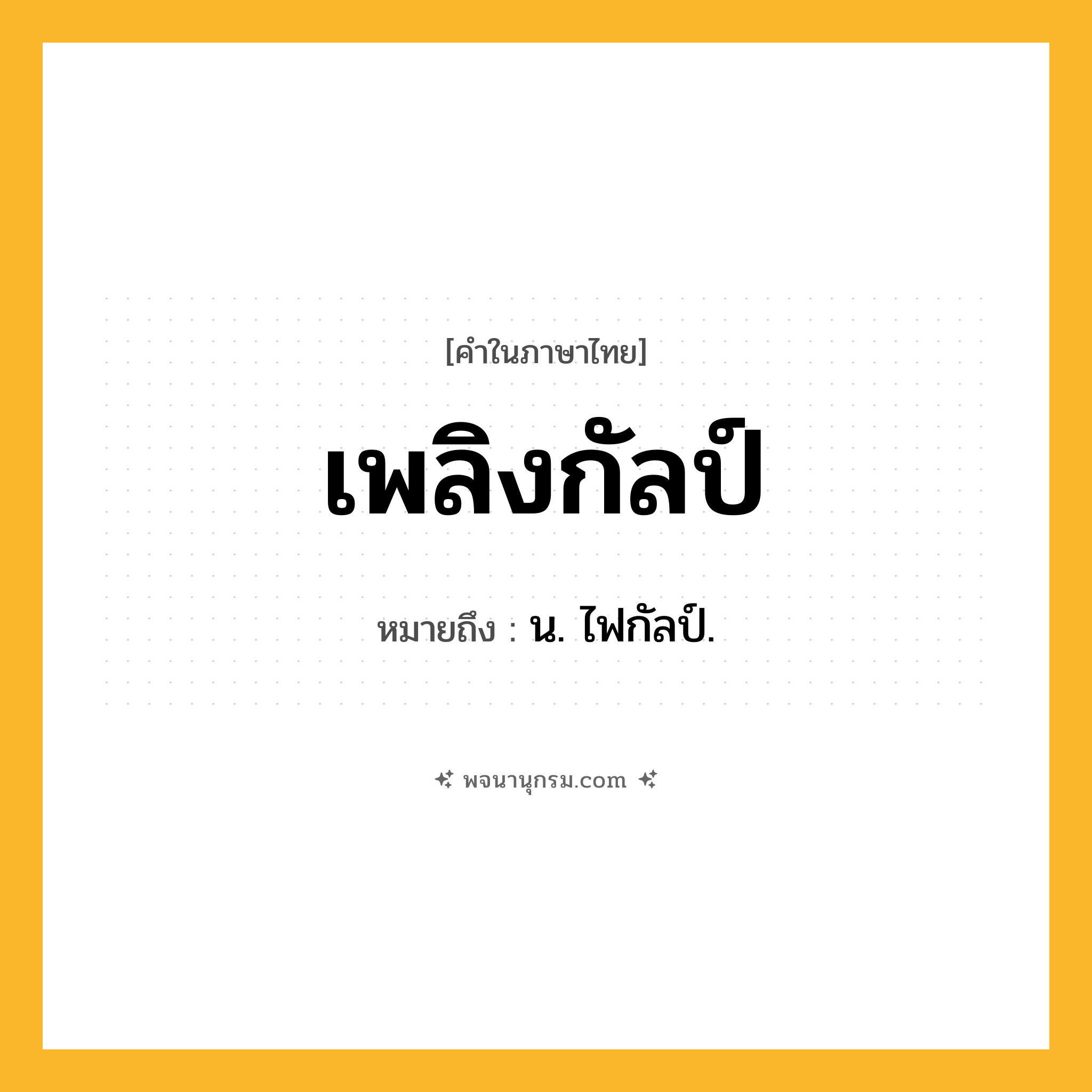 เพลิงกัลป์ ความหมาย หมายถึงอะไร?, คำในภาษาไทย เพลิงกัลป์ หมายถึง น. ไฟกัลป์.