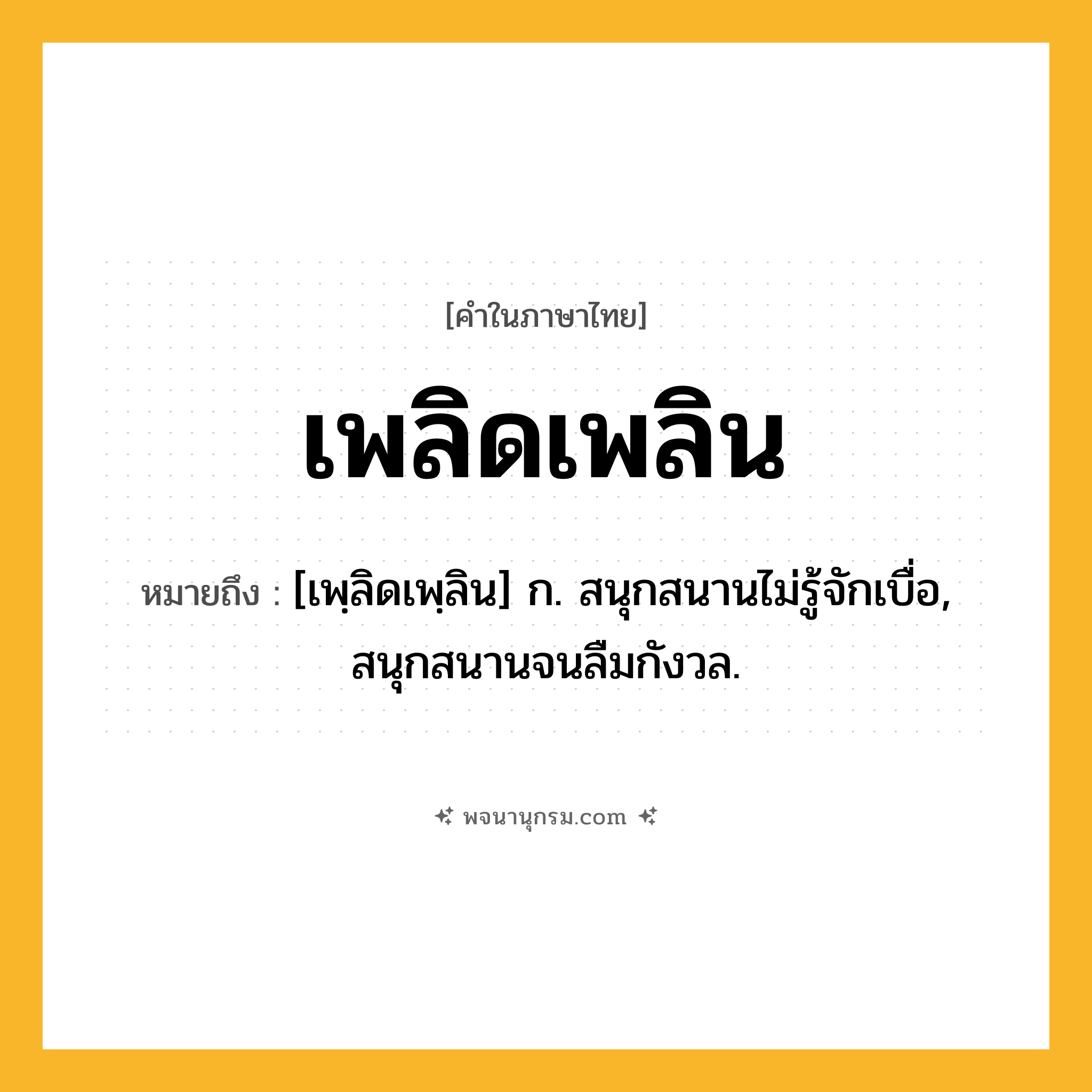 เพลิดเพลิน ความหมาย หมายถึงอะไร?, คำในภาษาไทย เพลิดเพลิน หมายถึง [เพฺลิดเพฺลิน] ก. สนุกสนานไม่รู้จักเบื่อ, สนุกสนานจนลืมกังวล.