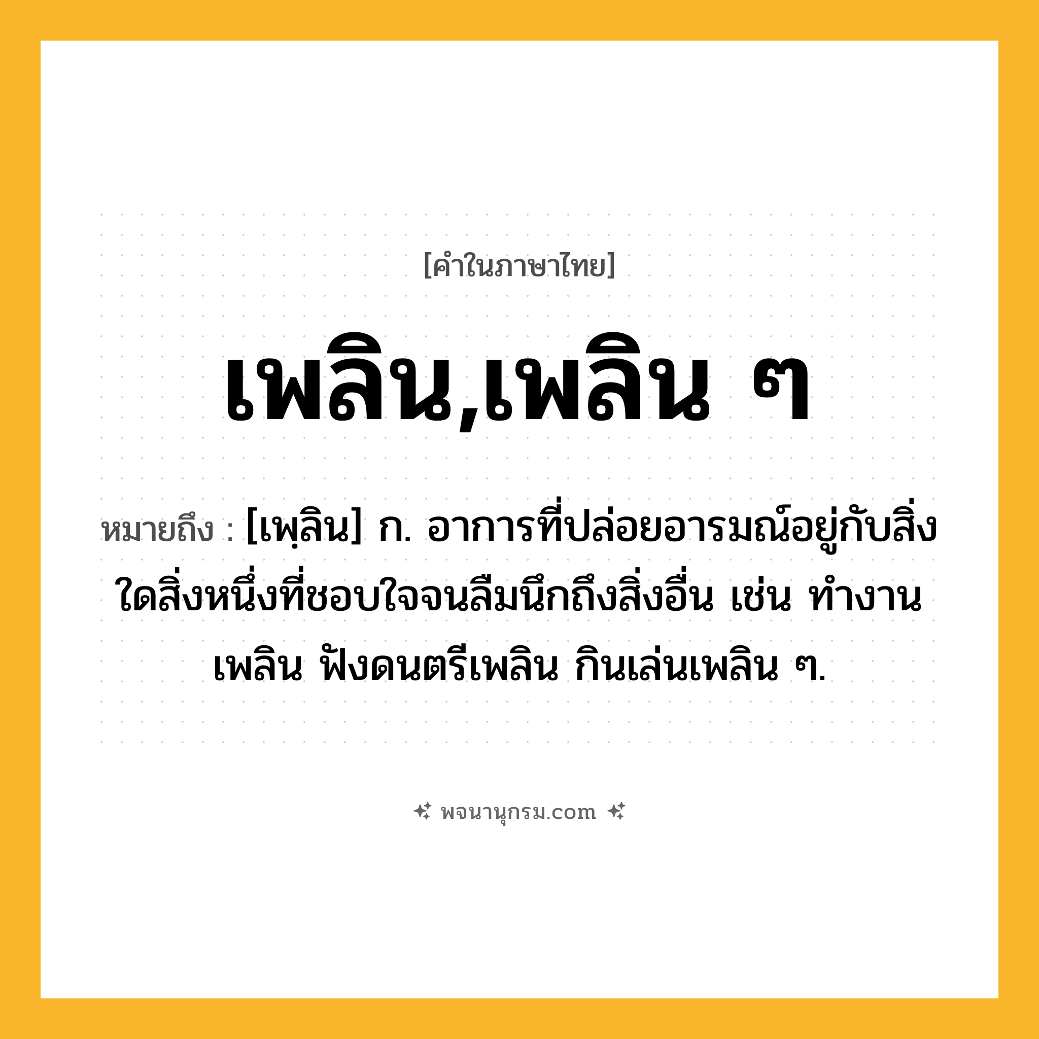 เพลิน,เพลิน ๆ ความหมาย หมายถึงอะไร?, คำในภาษาไทย เพลิน,เพลิน ๆ หมายถึง [เพฺลิน] ก. อาการที่ปล่อยอารมณ์อยู่กับสิ่งใดสิ่งหนึ่งที่ชอบใจจนลืมนึกถึงสิ่งอื่น เช่น ทำงานเพลิน ฟังดนตรีเพลิน กินเล่นเพลิน ๆ.