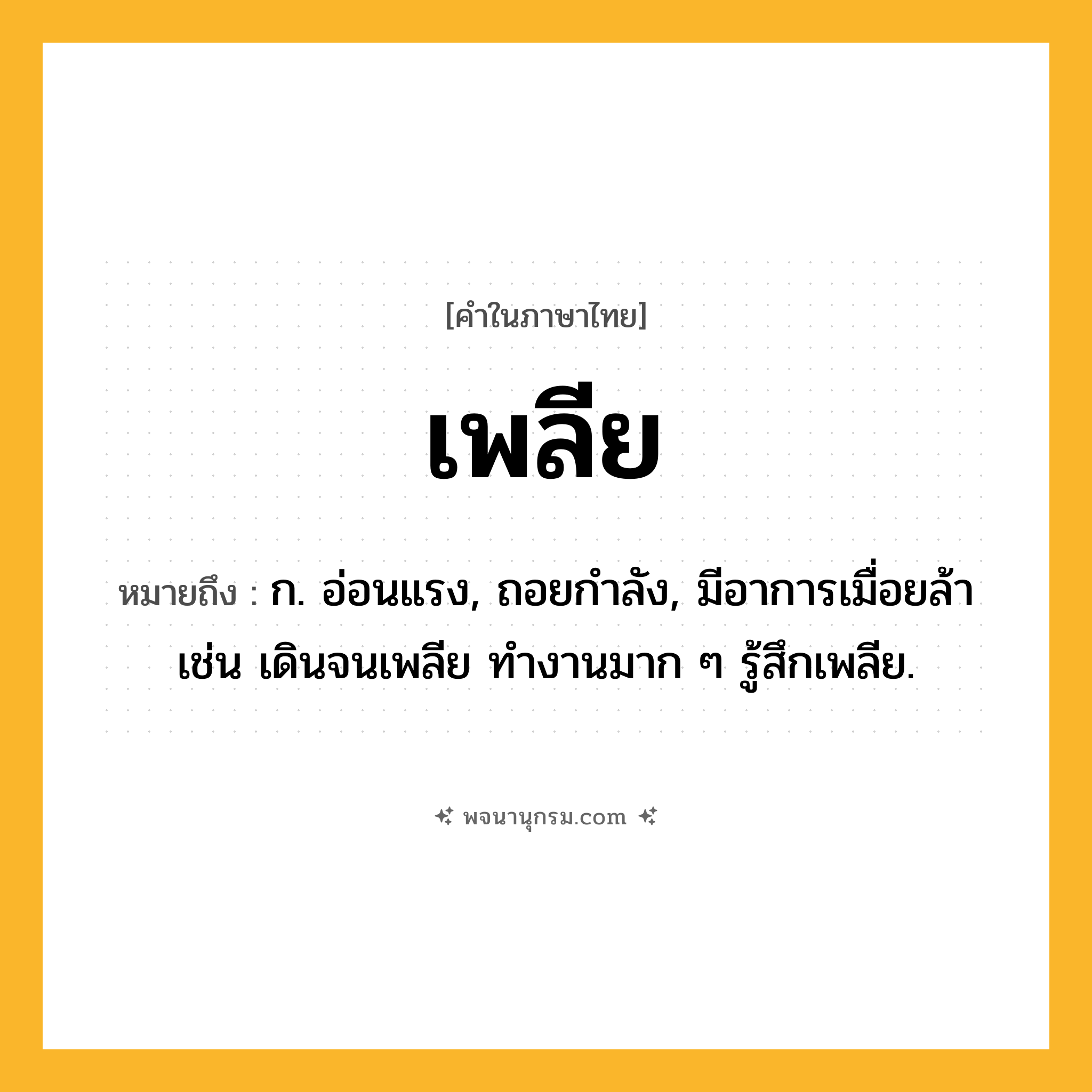 เพลีย ความหมาย หมายถึงอะไร?, คำในภาษาไทย เพลีย หมายถึง ก. อ่อนแรง, ถอยกําลัง, มีอาการเมื่อยล้า เช่น เดินจนเพลีย ทำงานมาก ๆ รู้สึกเพลีย.