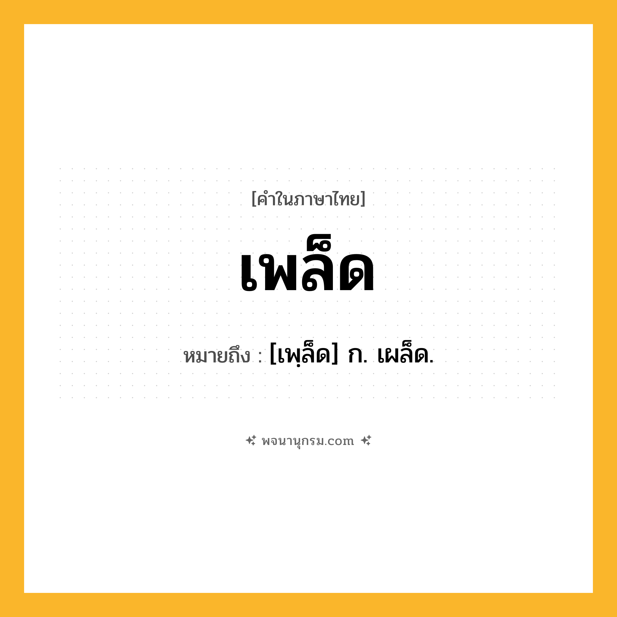 เพล็ด ความหมาย หมายถึงอะไร?, คำในภาษาไทย เพล็ด หมายถึง [เพฺล็ด] ก. เผล็ด.