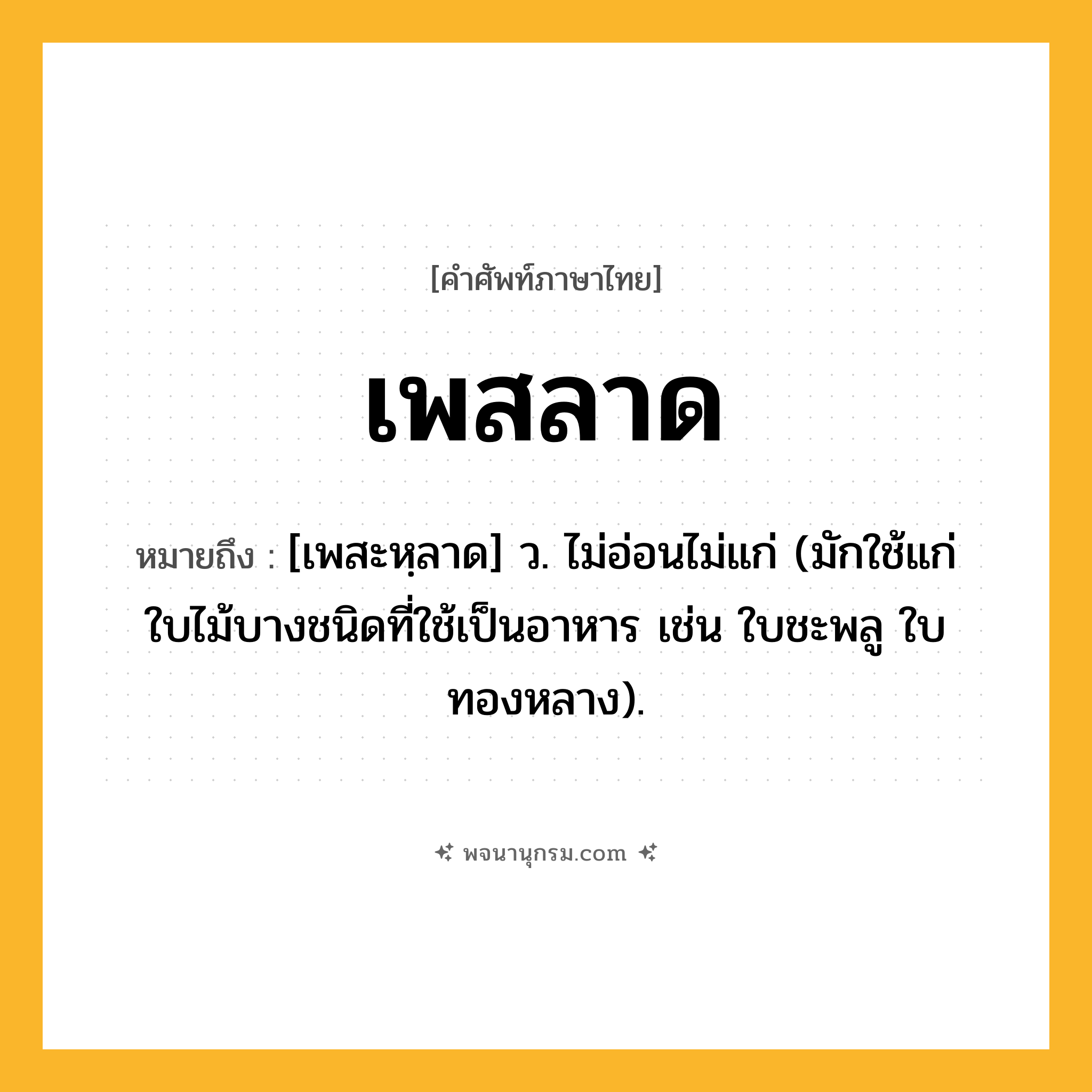 เพสลาด ความหมาย หมายถึงอะไร?, คำในภาษาไทย เพสลาด หมายถึง [เพสะหฺลาด] ว. ไม่อ่อนไม่แก่ (มักใช้แก่ใบไม้บางชนิดที่ใช้เป็นอาหาร เช่น ใบชะพลู ใบทองหลาง).