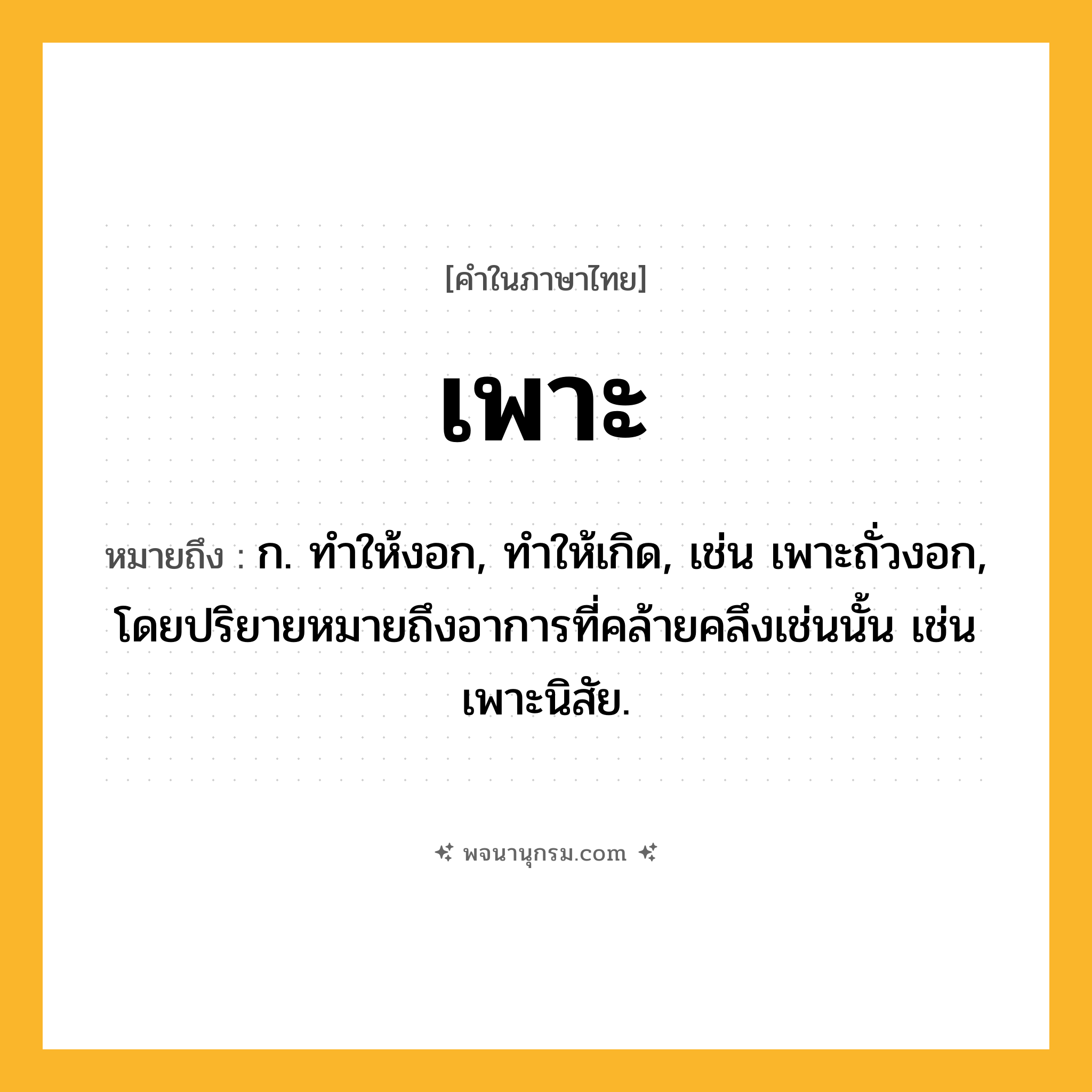 เพาะ ความหมาย หมายถึงอะไร?, คำในภาษาไทย เพาะ หมายถึง ก. ทําให้งอก, ทําให้เกิด, เช่น เพาะถั่วงอก, โดยปริยายหมายถึงอาการที่คล้ายคลึงเช่นนั้น เช่น เพาะนิสัย.