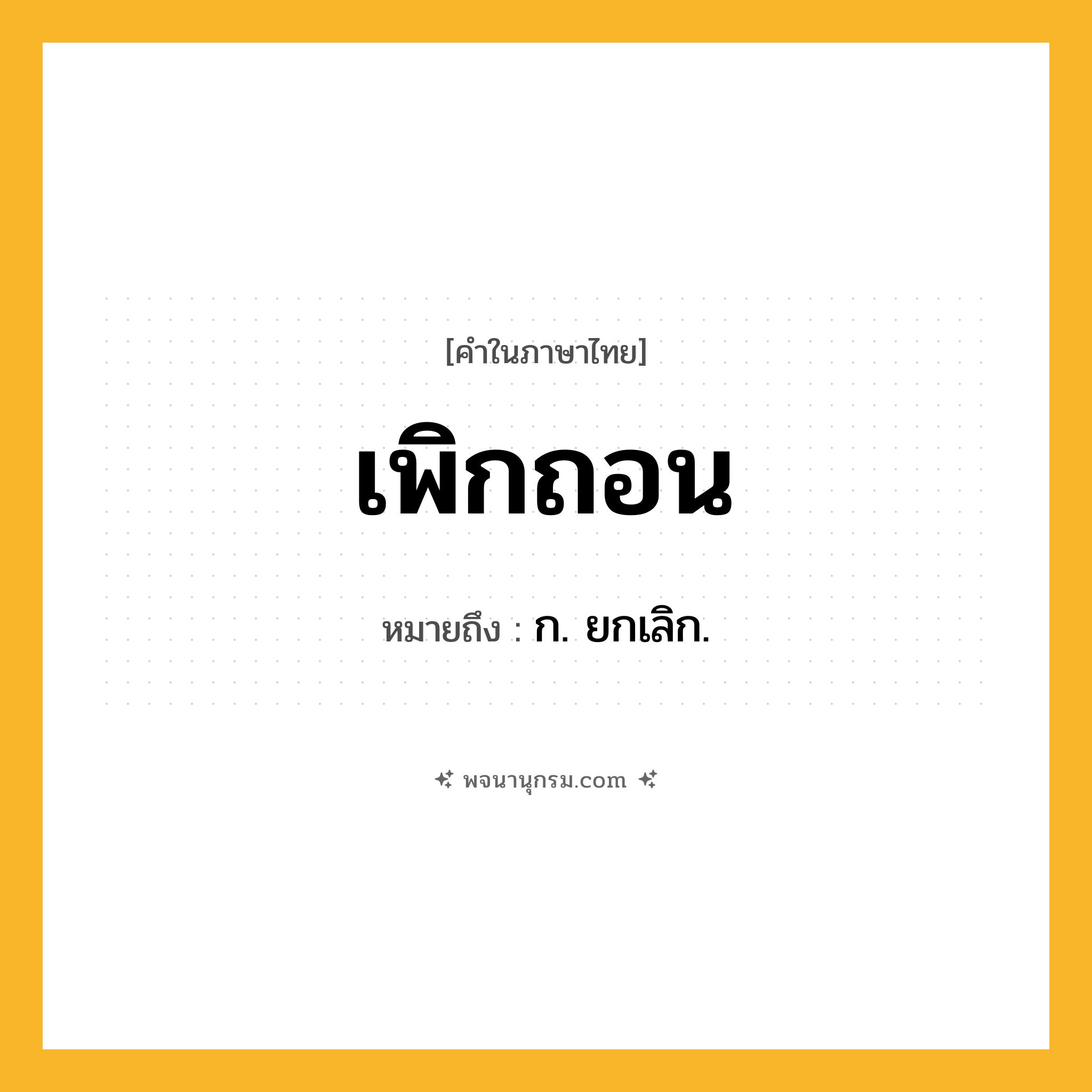 เพิกถอน ความหมาย หมายถึงอะไร?, คำในภาษาไทย เพิกถอน หมายถึง ก. ยกเลิก.