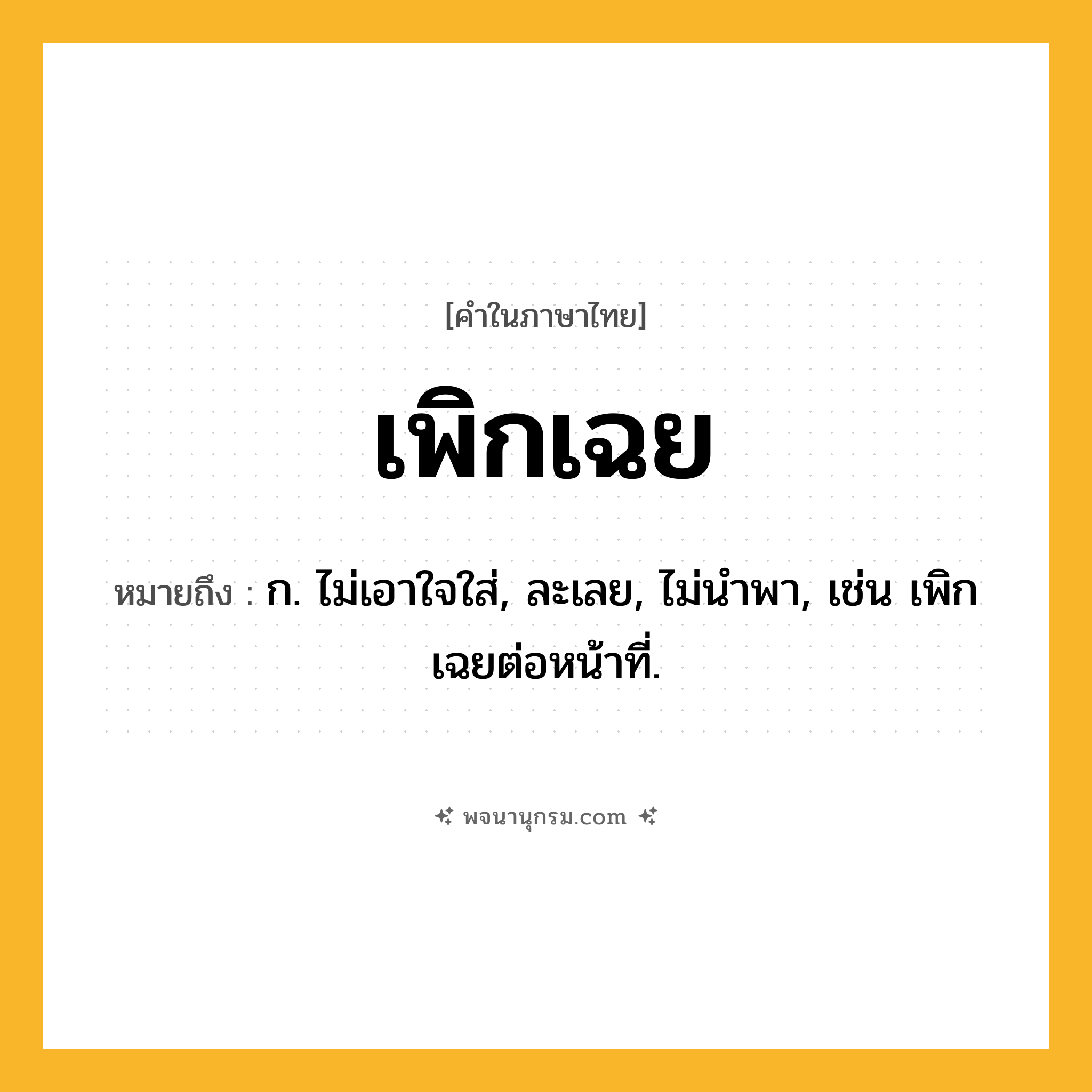 เพิกเฉย ความหมาย หมายถึงอะไร?, คำในภาษาไทย เพิกเฉย หมายถึง ก. ไม่เอาใจใส่, ละเลย, ไม่นําพา, เช่น เพิกเฉยต่อหน้าที่.