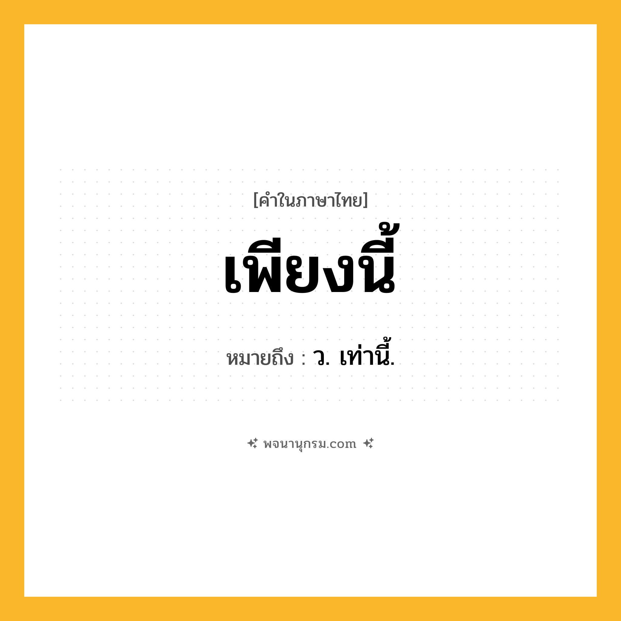 เพียงนี้ ความหมาย หมายถึงอะไร?, คำในภาษาไทย เพียงนี้ หมายถึง ว. เท่านี้.