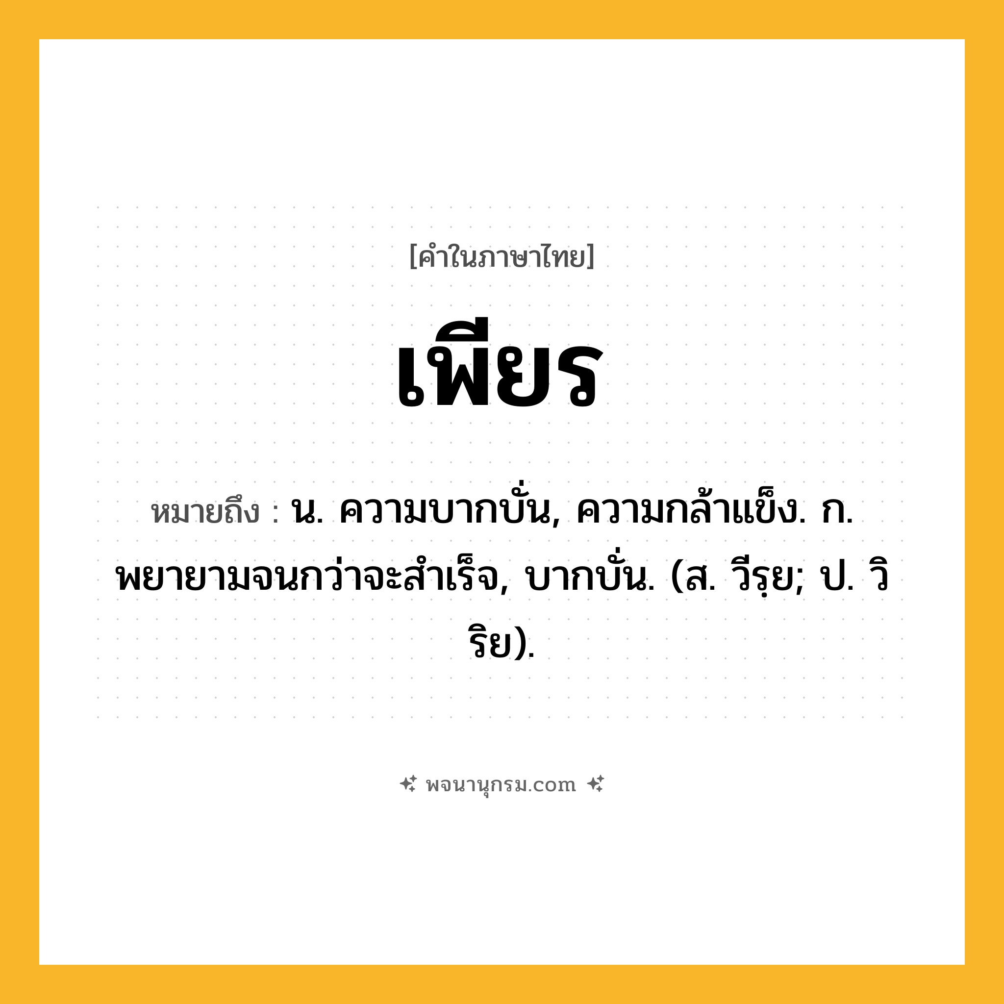 เพียร ความหมาย หมายถึงอะไร?, คำในภาษาไทย เพียร หมายถึง น. ความบากบั่น, ความกล้าแข็ง. ก. พยายามจนกว่าจะสําเร็จ, บากบั่น. (ส. วีรฺย; ป. วิริย).