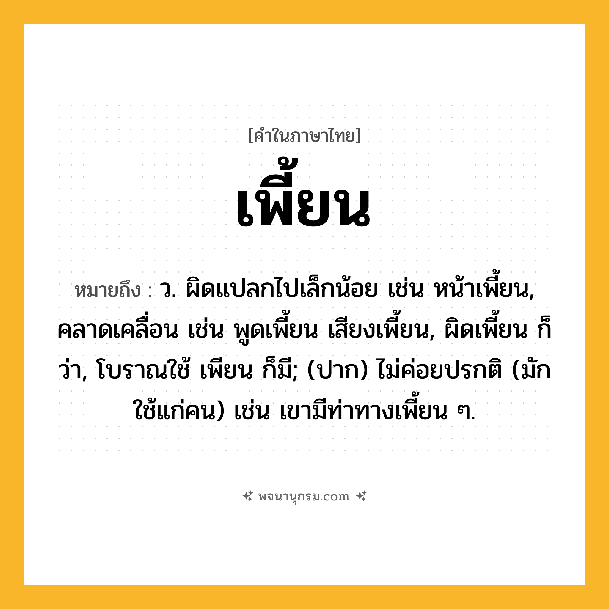 เพี้ยน ความหมาย หมายถึงอะไร?, คำในภาษาไทย เพี้ยน หมายถึง ว. ผิดแปลกไปเล็กน้อย เช่น หน้าเพี้ยน, คลาดเคลื่อน เช่น พูดเพี้ยน เสียงเพี้ยน, ผิดเพี้ยน ก็ว่า, โบราณใช้ เพียน ก็มี; (ปาก) ไม่ค่อยปรกติ (มักใช้แก่คน) เช่น เขามีท่าทางเพี้ยน ๆ.