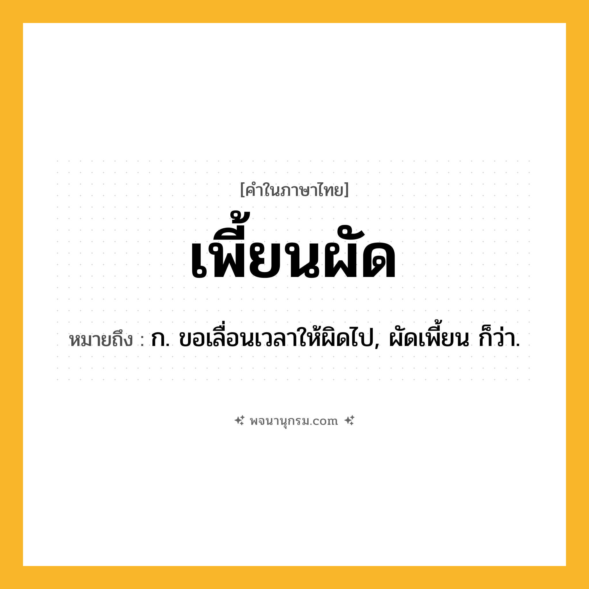 เพี้ยนผัด ความหมาย หมายถึงอะไร?, คำในภาษาไทย เพี้ยนผัด หมายถึง ก. ขอเลื่อนเวลาให้ผิดไป, ผัดเพี้ยน ก็ว่า.