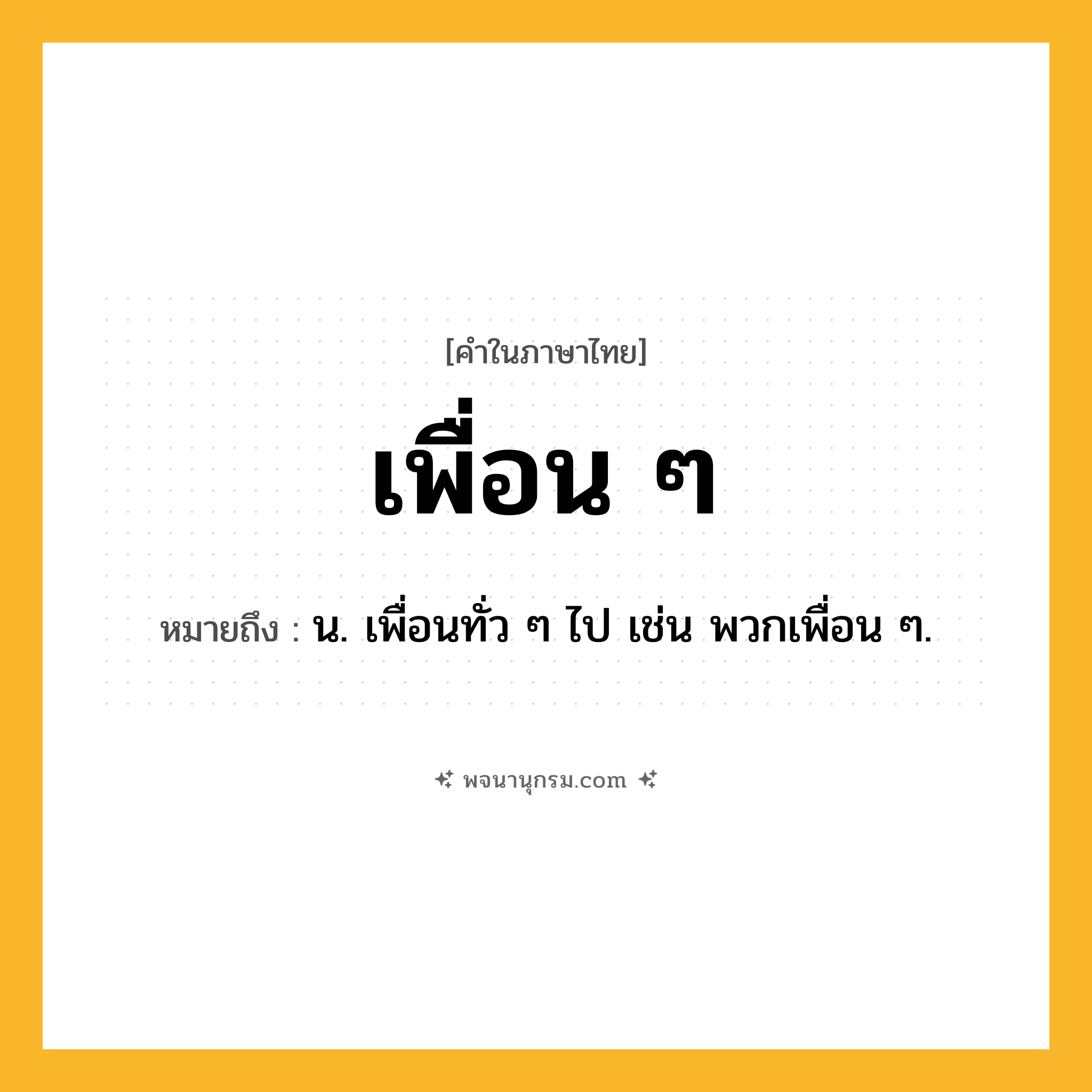 เพื่อน ๆ ความหมาย หมายถึงอะไร?, คำในภาษาไทย เพื่อน ๆ หมายถึง น. เพื่อนทั่ว ๆ ไป เช่น พวกเพื่อน ๆ.