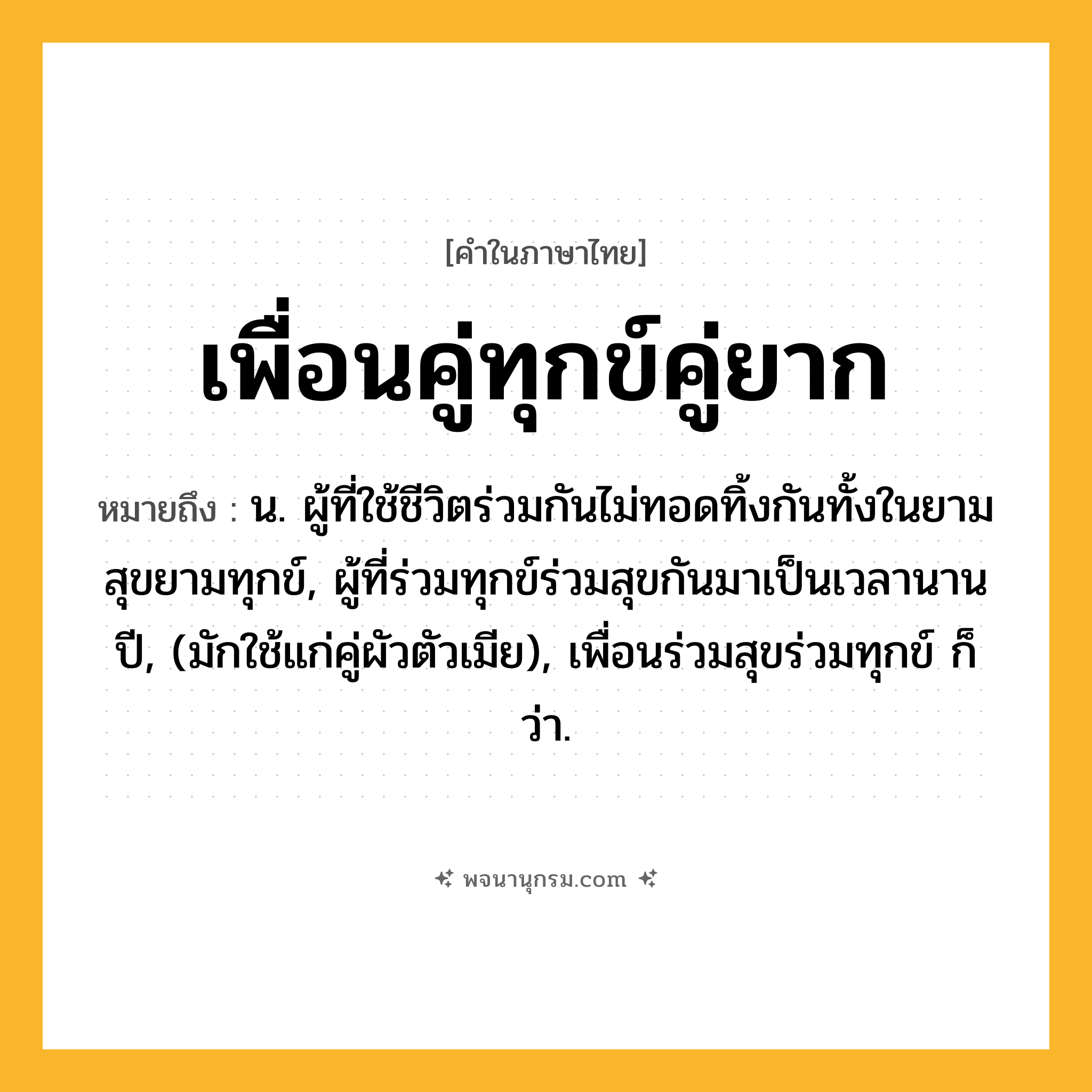 เพื่อนคู่ทุกข์คู่ยาก ความหมาย หมายถึงอะไร?, คำในภาษาไทย เพื่อนคู่ทุกข์คู่ยาก หมายถึง น. ผู้ที่ใช้ชีวิตร่วมกันไม่ทอดทิ้งกันทั้งในยามสุขยามทุกข์, ผู้ที่ร่วมทุกข์ร่วมสุขกันมาเป็นเวลานานปี, (มักใช้แก่คู่ผัวตัวเมีย), เพื่อนร่วมสุขร่วมทุกข์ ก็ว่า.