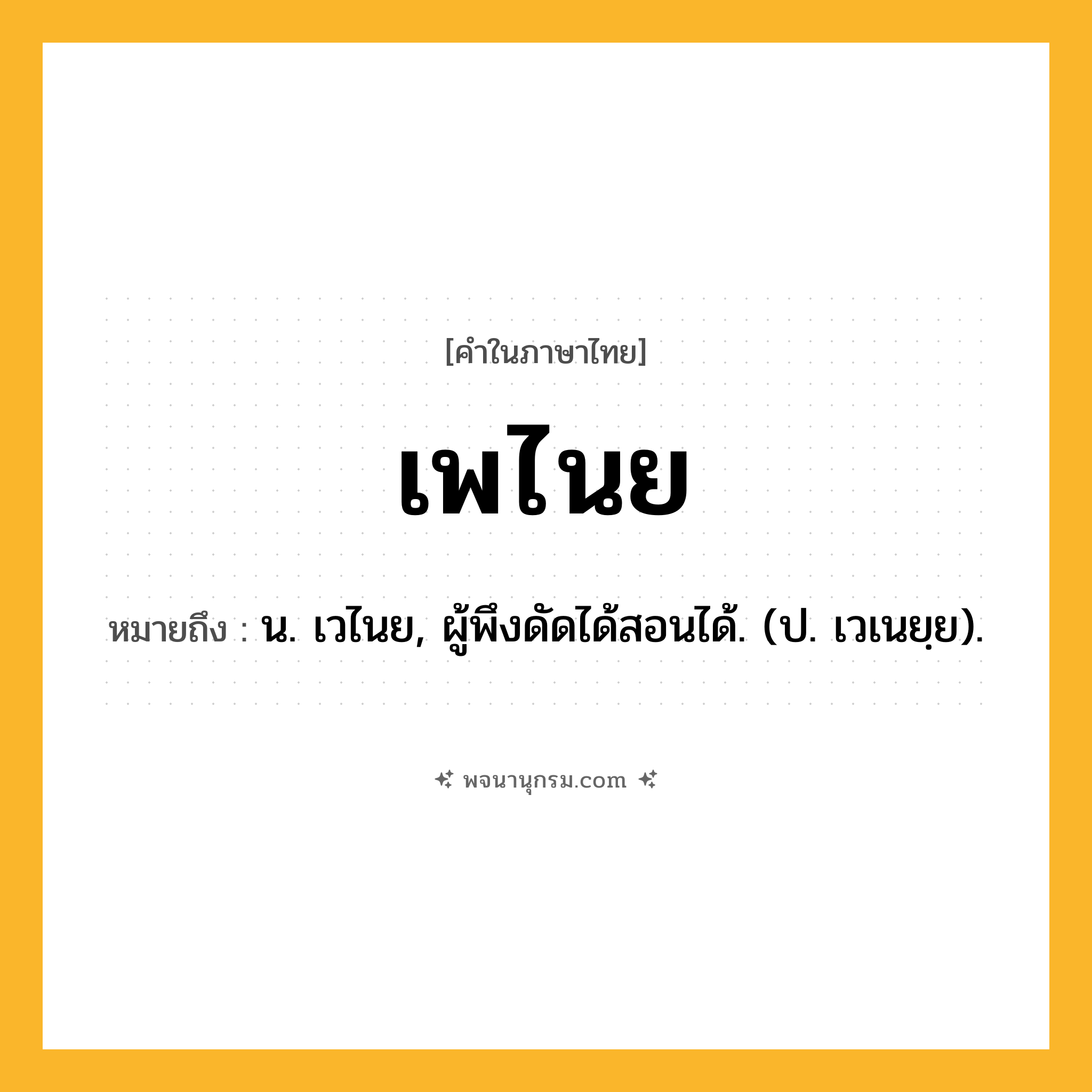 เพไนย ความหมาย หมายถึงอะไร?, คำในภาษาไทย เพไนย หมายถึง น. เวไนย, ผู้พึงดัดได้สอนได้. (ป. เวเนยฺย).
