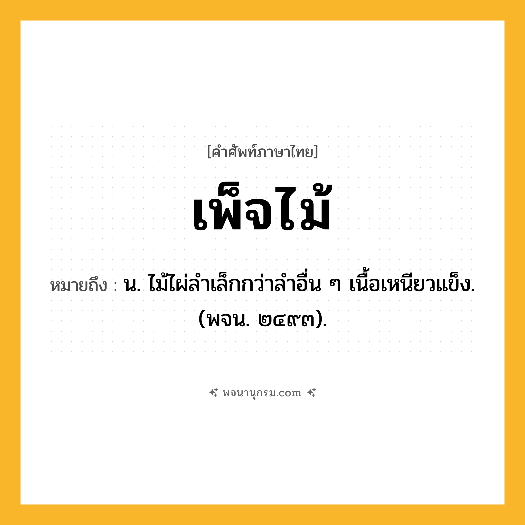 เพ็จไม้ ความหมาย หมายถึงอะไร?, คำในภาษาไทย เพ็จไม้ หมายถึง น. ไม้ไผ่ลําเล็กกว่าลําอื่น ๆ เนื้อเหนียวแข็ง. (พจน. ๒๔๙๓).