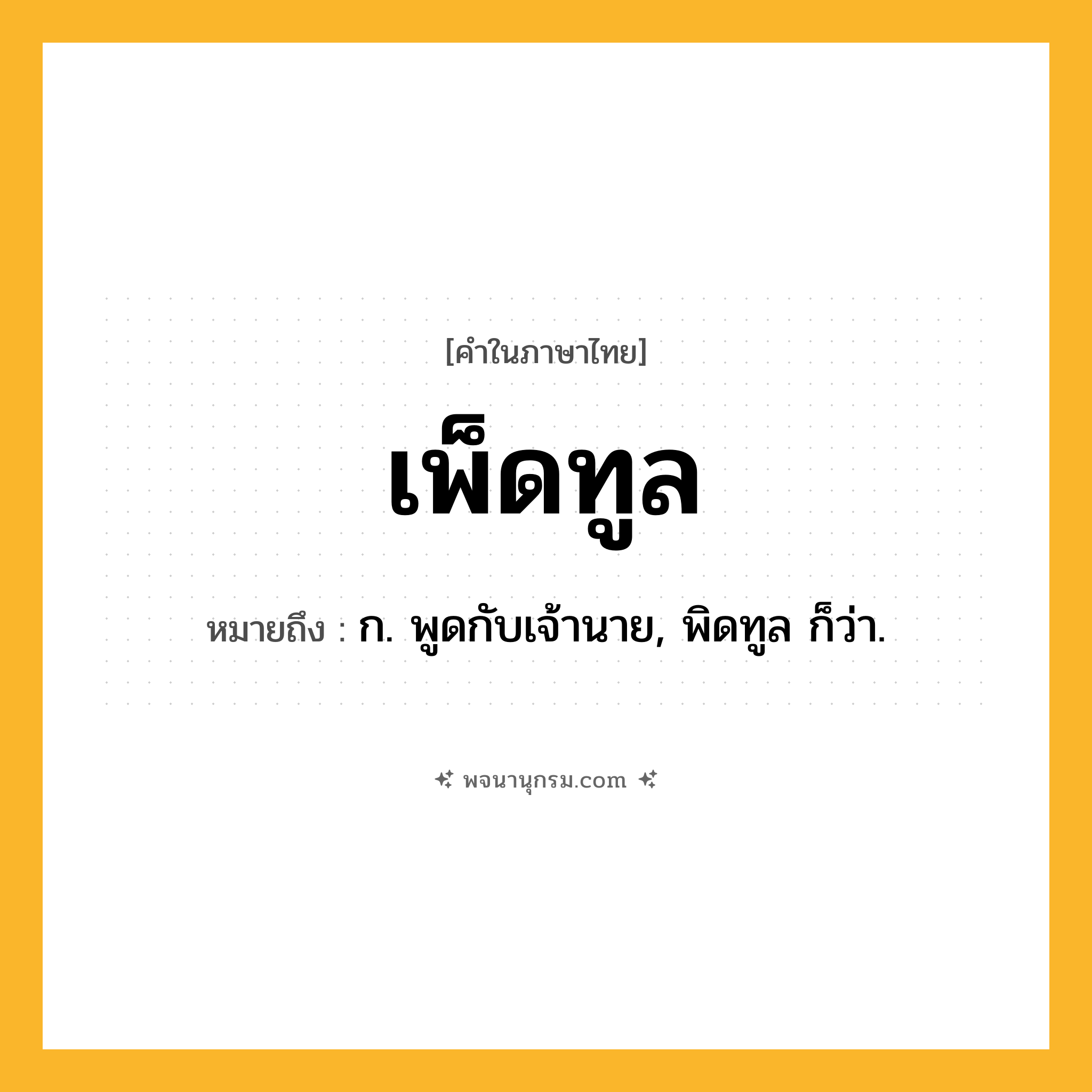 เพ็ดทูล ความหมาย หมายถึงอะไร?, คำในภาษาไทย เพ็ดทูล หมายถึง ก. พูดกับเจ้านาย, พิดทูล ก็ว่า.