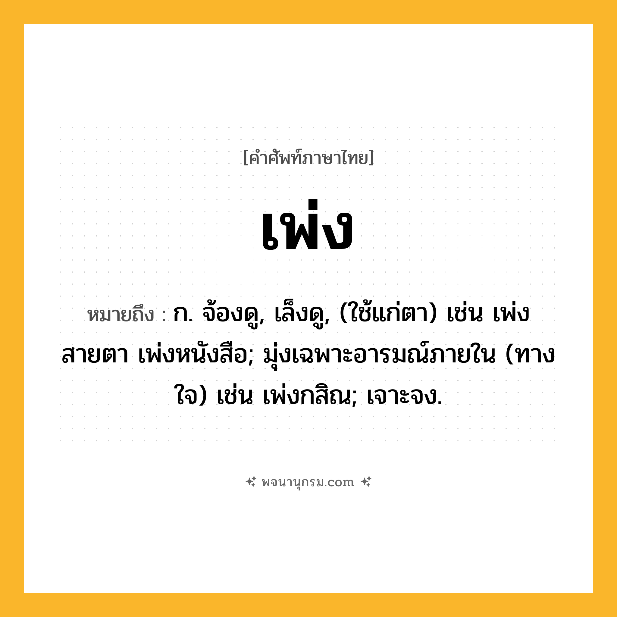 เพ่ง ความหมาย หมายถึงอะไร?, คำในภาษาไทย เพ่ง หมายถึง ก. จ้องดู, เล็งดู, (ใช้แก่ตา) เช่น เพ่งสายตา เพ่งหนังสือ; มุ่งเฉพาะอารมณ์ภายใน (ทางใจ) เช่น เพ่งกสิณ; เจาะจง.