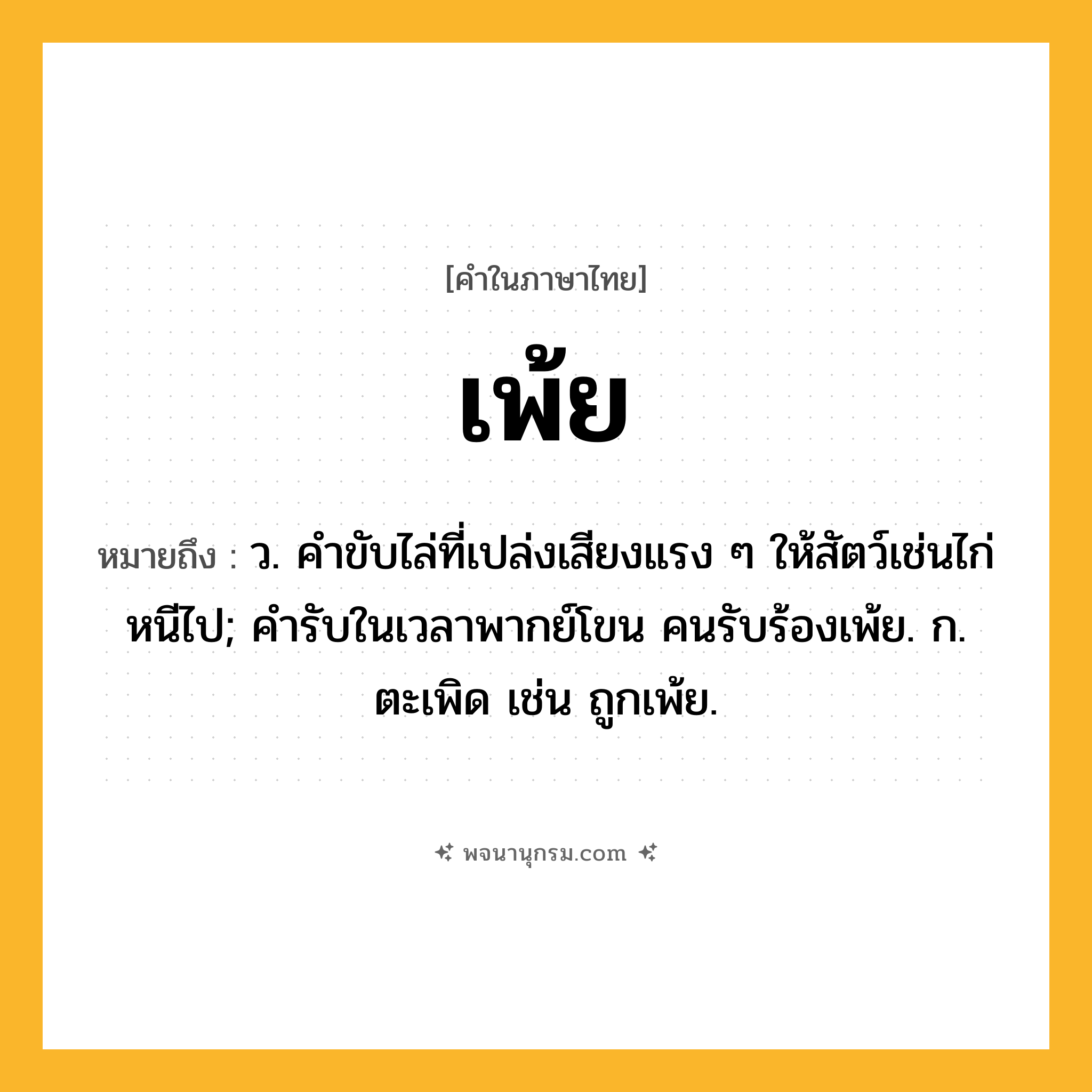 เพ้ย ความหมาย หมายถึงอะไร?, คำในภาษาไทย เพ้ย หมายถึง ว. คําขับไล่ที่เปล่งเสียงแรง ๆ ให้สัตว์เช่นไก่หนีไป; คํารับในเวลาพากย์โขน คนรับร้องเพ้ย. ก. ตะเพิด เช่น ถูกเพ้ย.