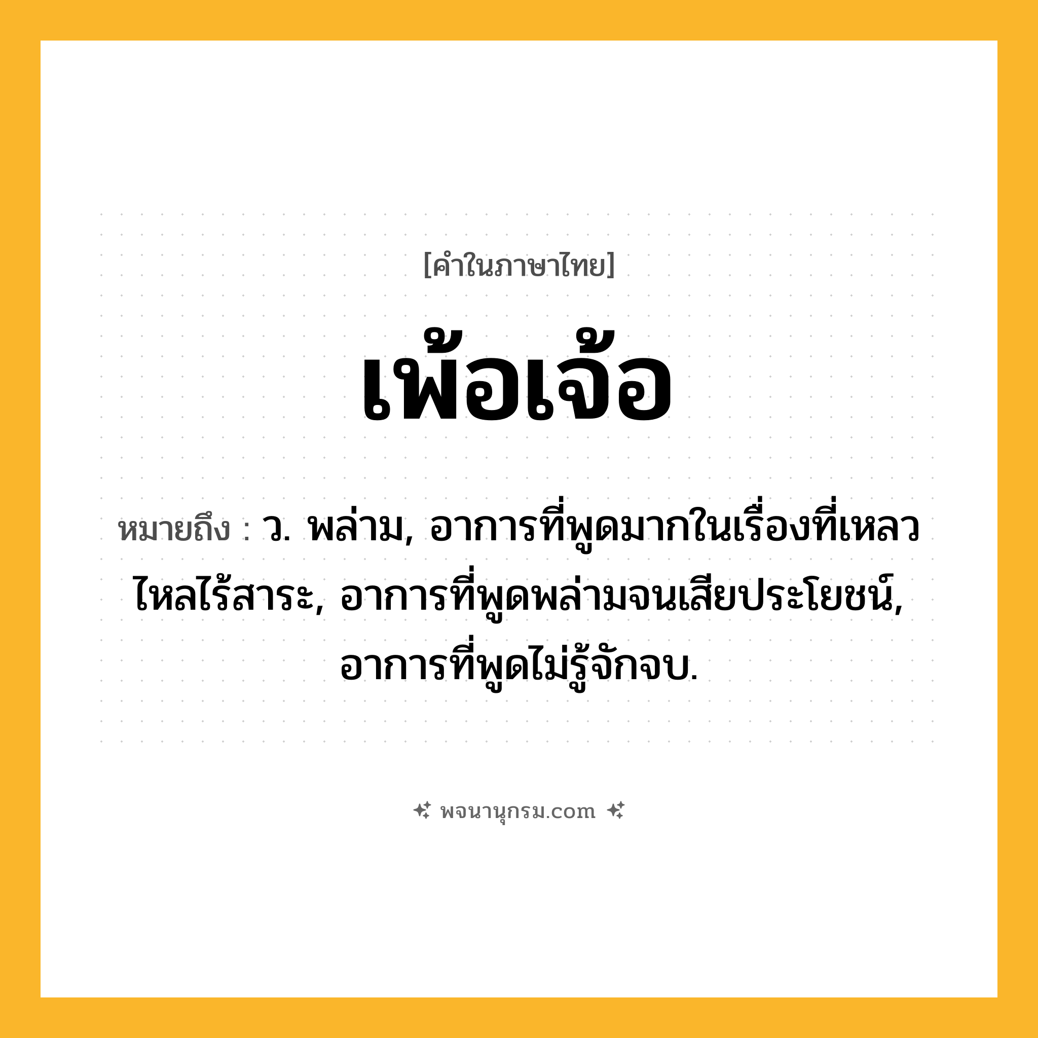 เพ้อเจ้อ ความหมาย หมายถึงอะไร?, คำในภาษาไทย เพ้อเจ้อ หมายถึง ว. พล่าม, อาการที่พูดมากในเรื่องที่เหลวไหลไร้สาระ, อาการที่พูดพล่ามจนเสียประโยชน์, อาการที่พูดไม่รู้จักจบ.