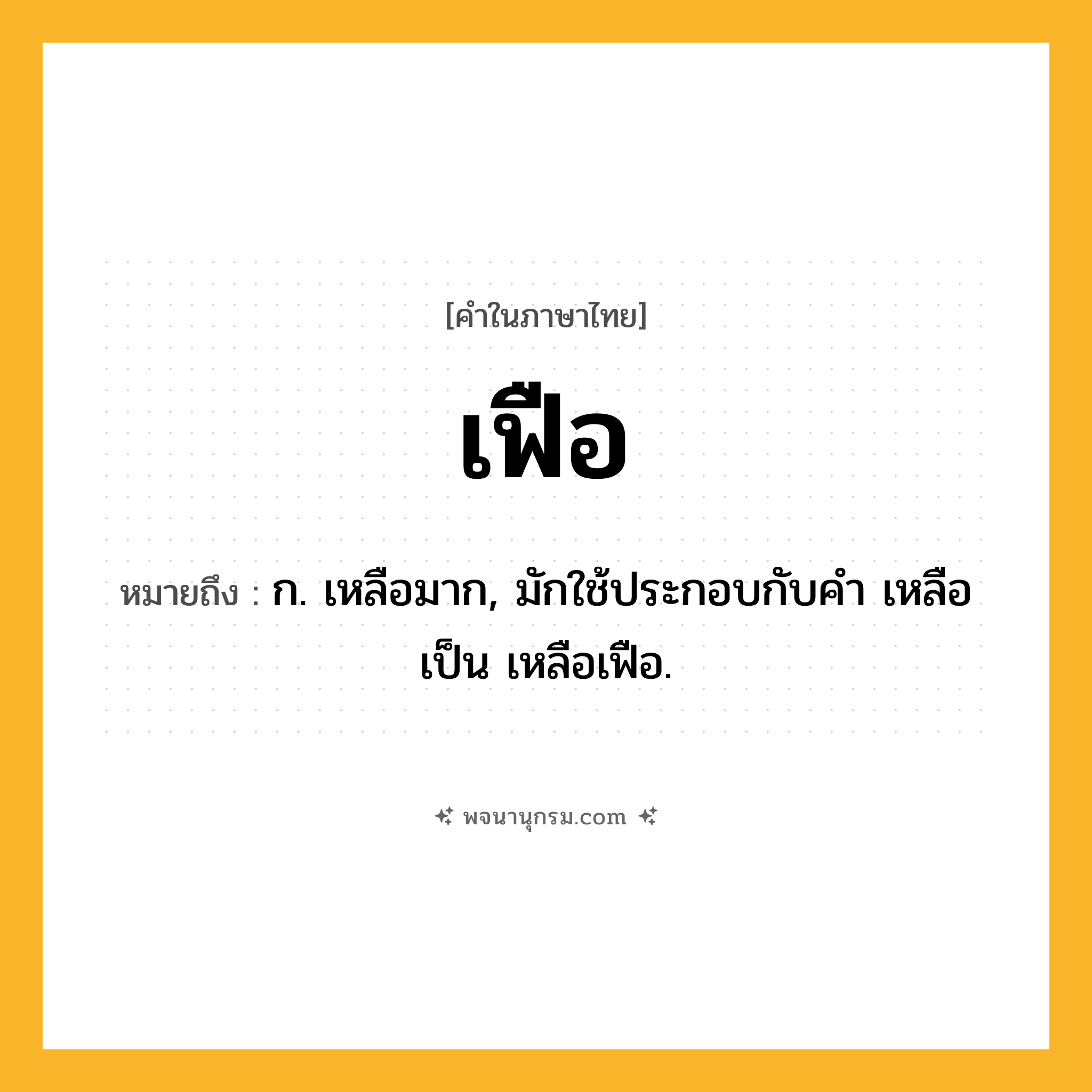 เฟือ ความหมาย หมายถึงอะไร?, คำในภาษาไทย เฟือ หมายถึง ก. เหลือมาก, มักใช้ประกอบกับคํา เหลือ เป็น เหลือเฟือ.